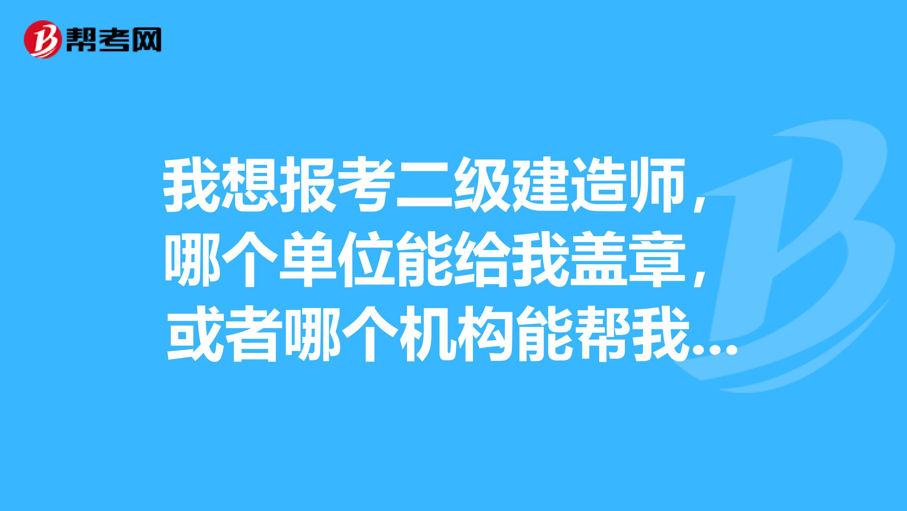 我想报考二级建造师，哪个单位能给我盖章，或者哪个机构能帮我解决，我在天津上学