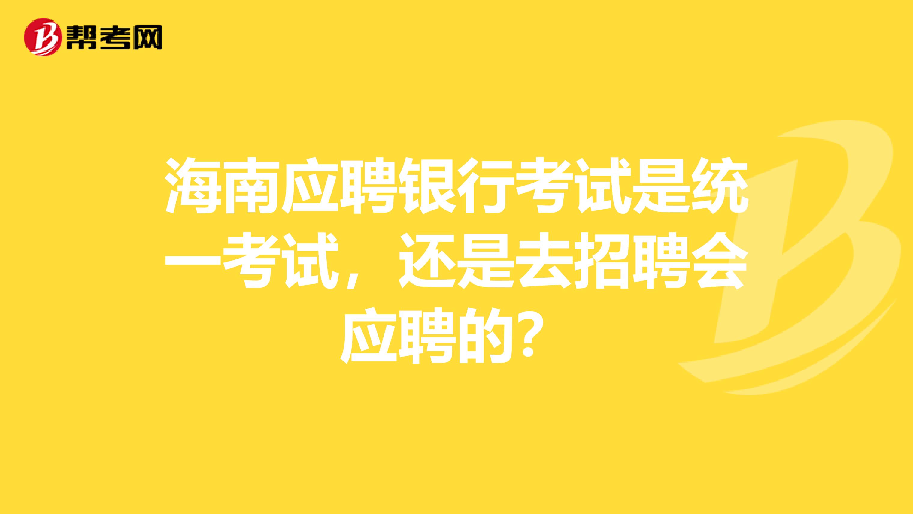 海南应聘银行考试是统一考试，还是去招聘会应聘的？