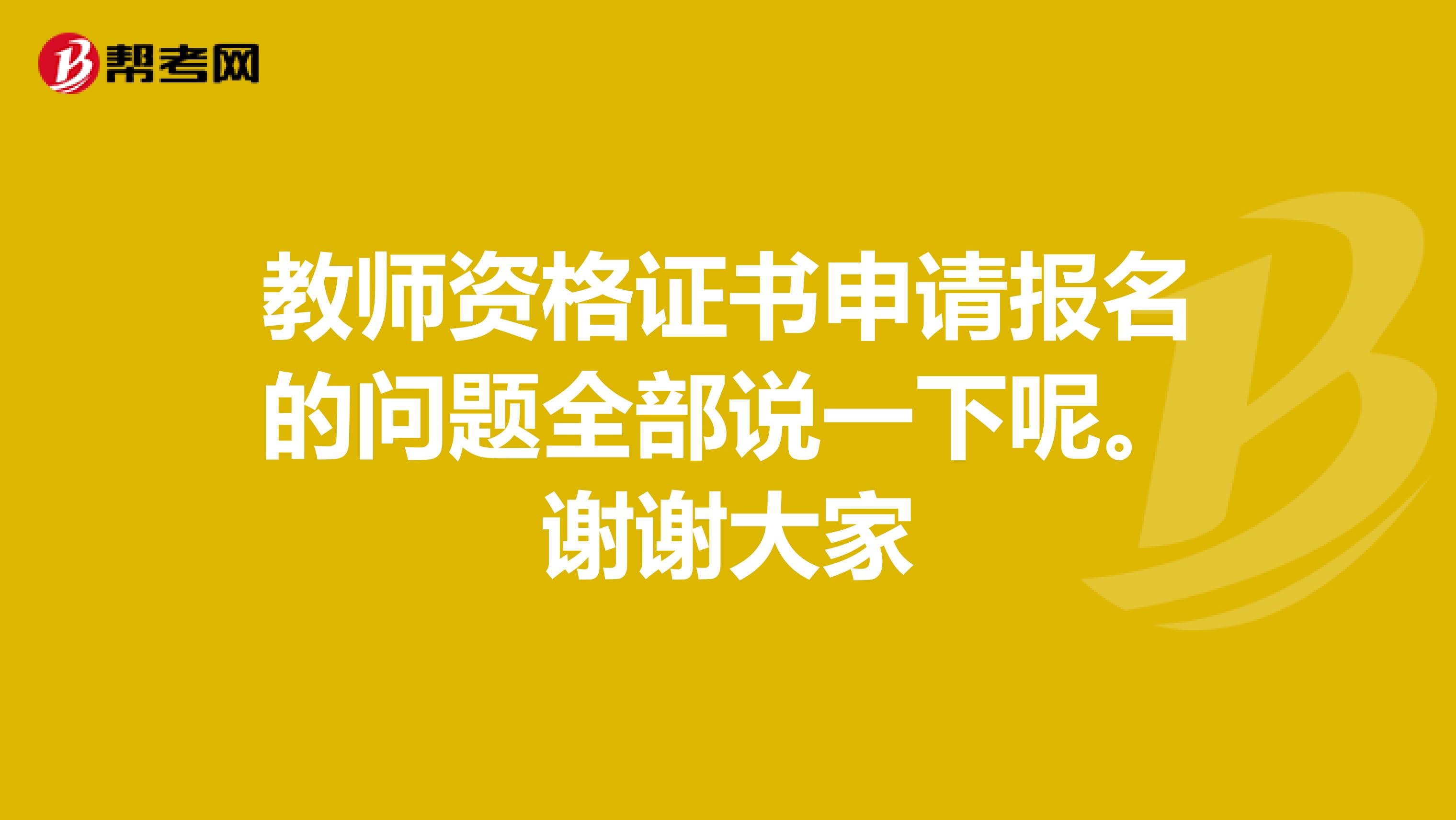 教师资格证书申请报名的问题全部说一下呢。谢谢大家