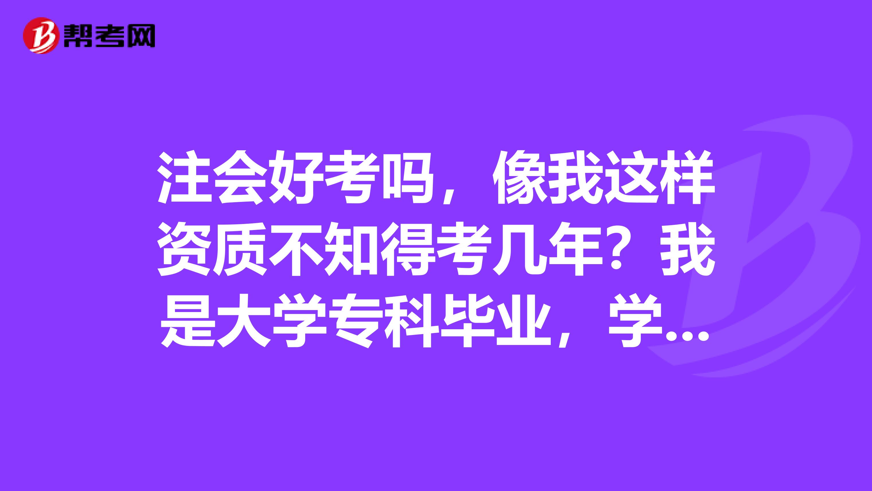 注会好考吗,像我这样资质不知得考几年?我是大学专科毕业,学的是文秘专业,后来才考的会计证,拿到会计证后我就一直从事会计相关工作(做过出纳、做过成本会计),