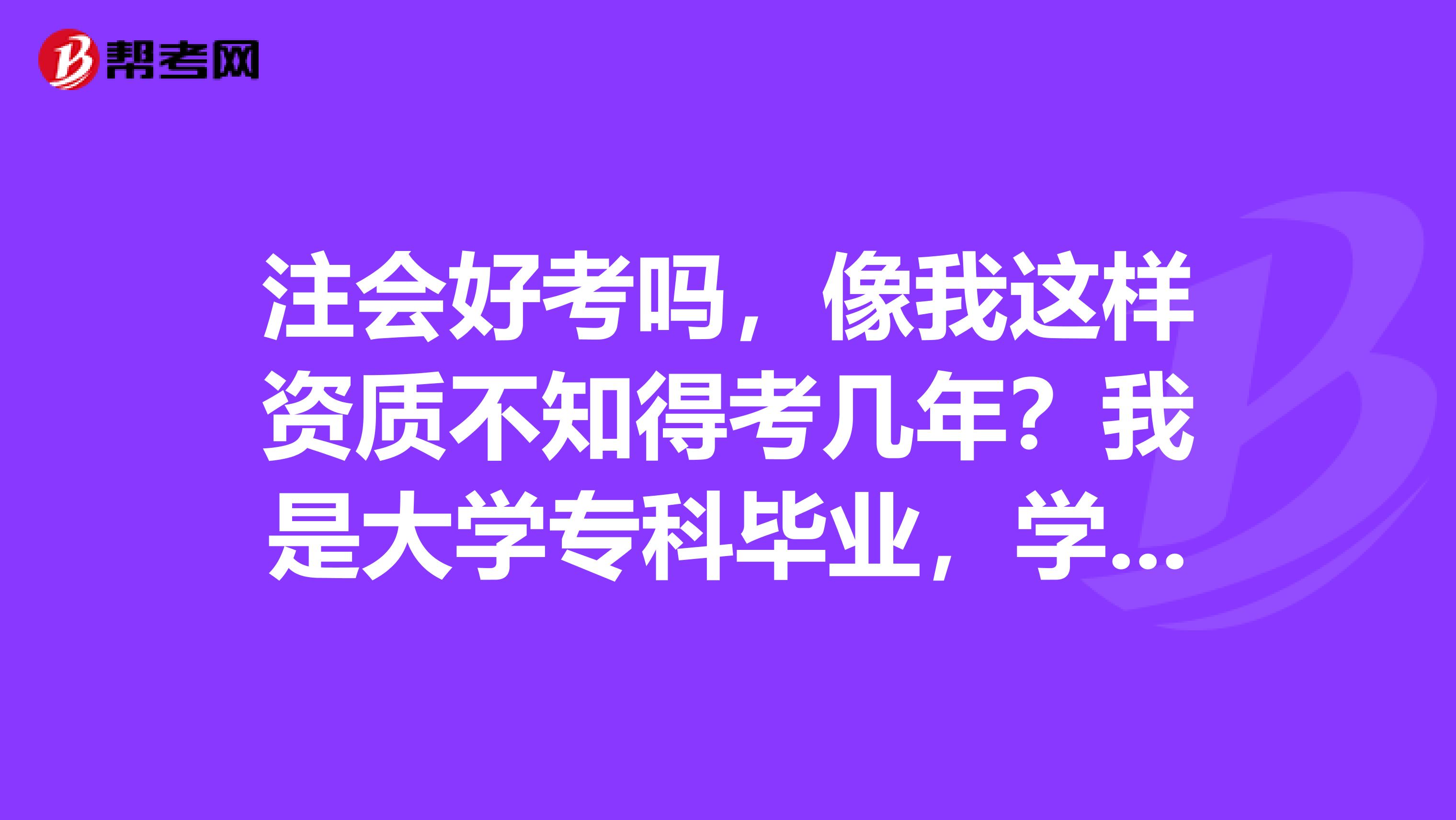 注会好考吗，像我这样资质不知得考几年？我是大学专科毕业，学的是文秘专业，后来才考的会计证，拿到会计证后我就一直从事会计相关工作（做过出纳、做过成本会计），