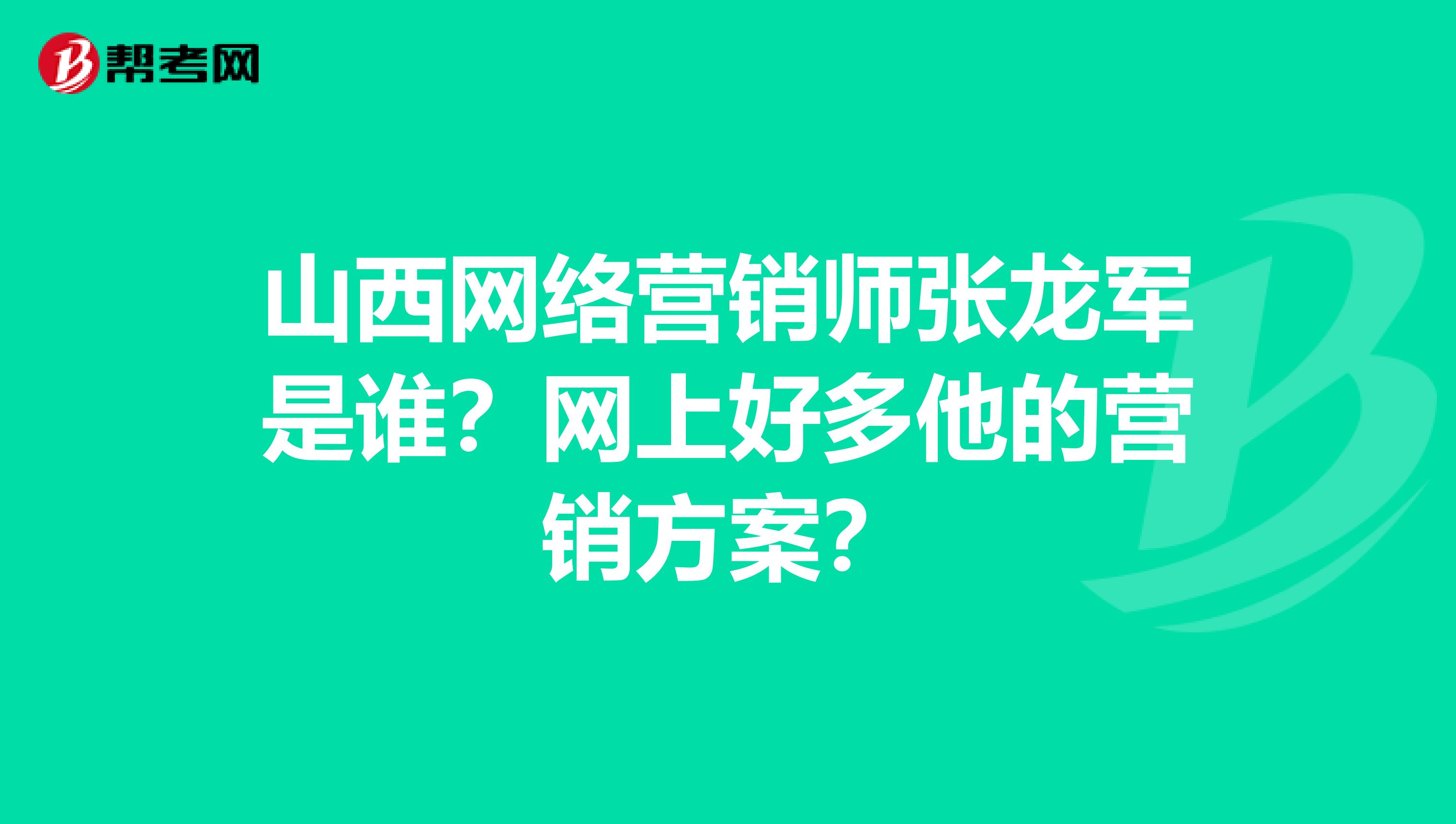 山西网络营销师张龙军是谁？网上好多他的营销方案？