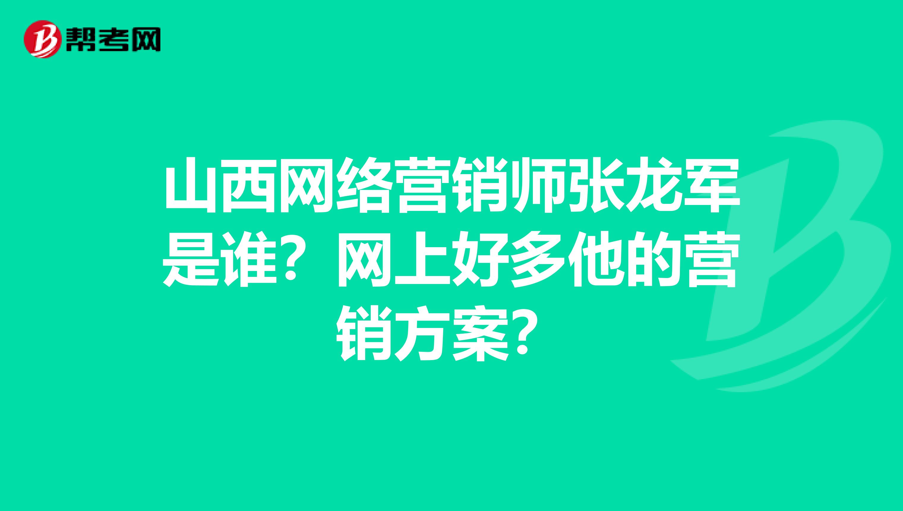 山西网络营销师张龙军是谁？网上好多他的营销方案？