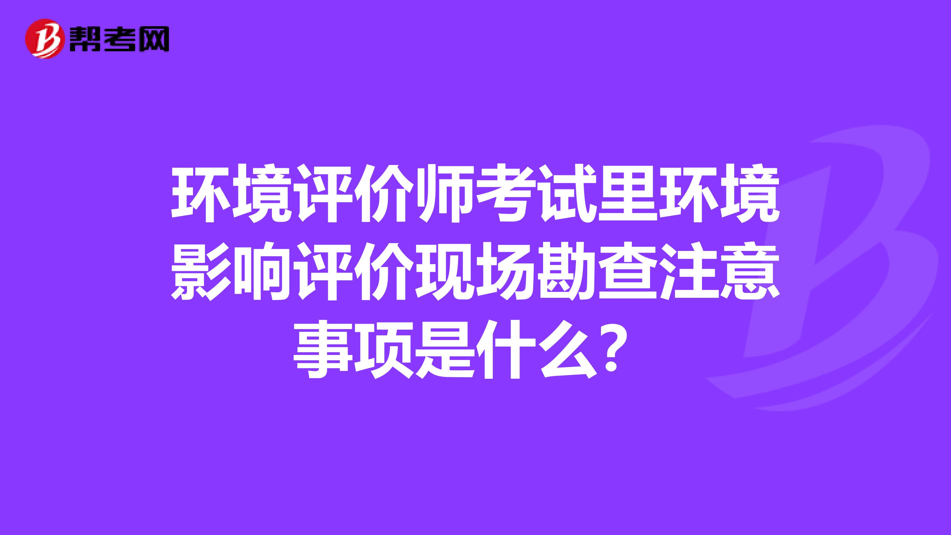 环境评价师考试里环境影响评价现场勘查注意事项是什么?