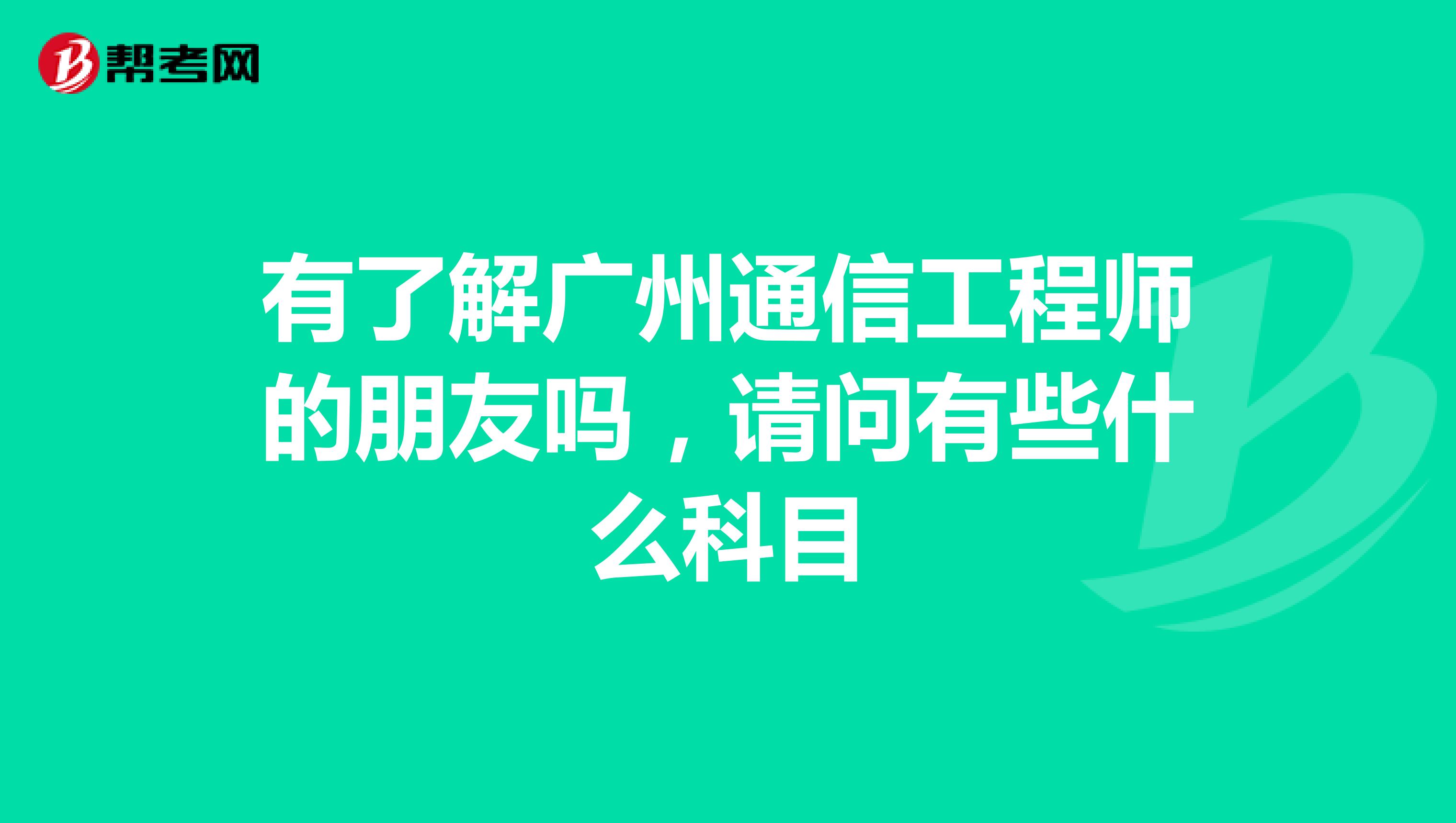 有了解广州通信工程师的朋友吗，请问有些什么科目