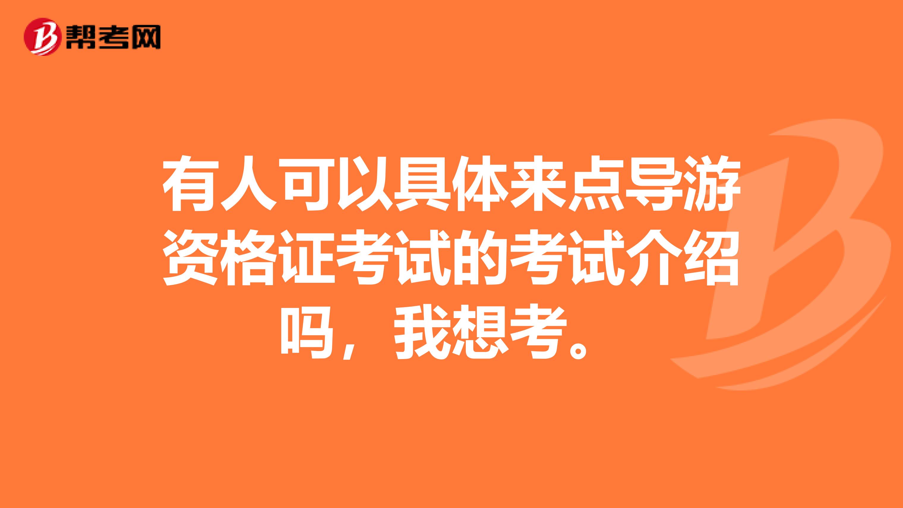 有人可以具体来点导游资格证考试的考试介绍吗,我想考。