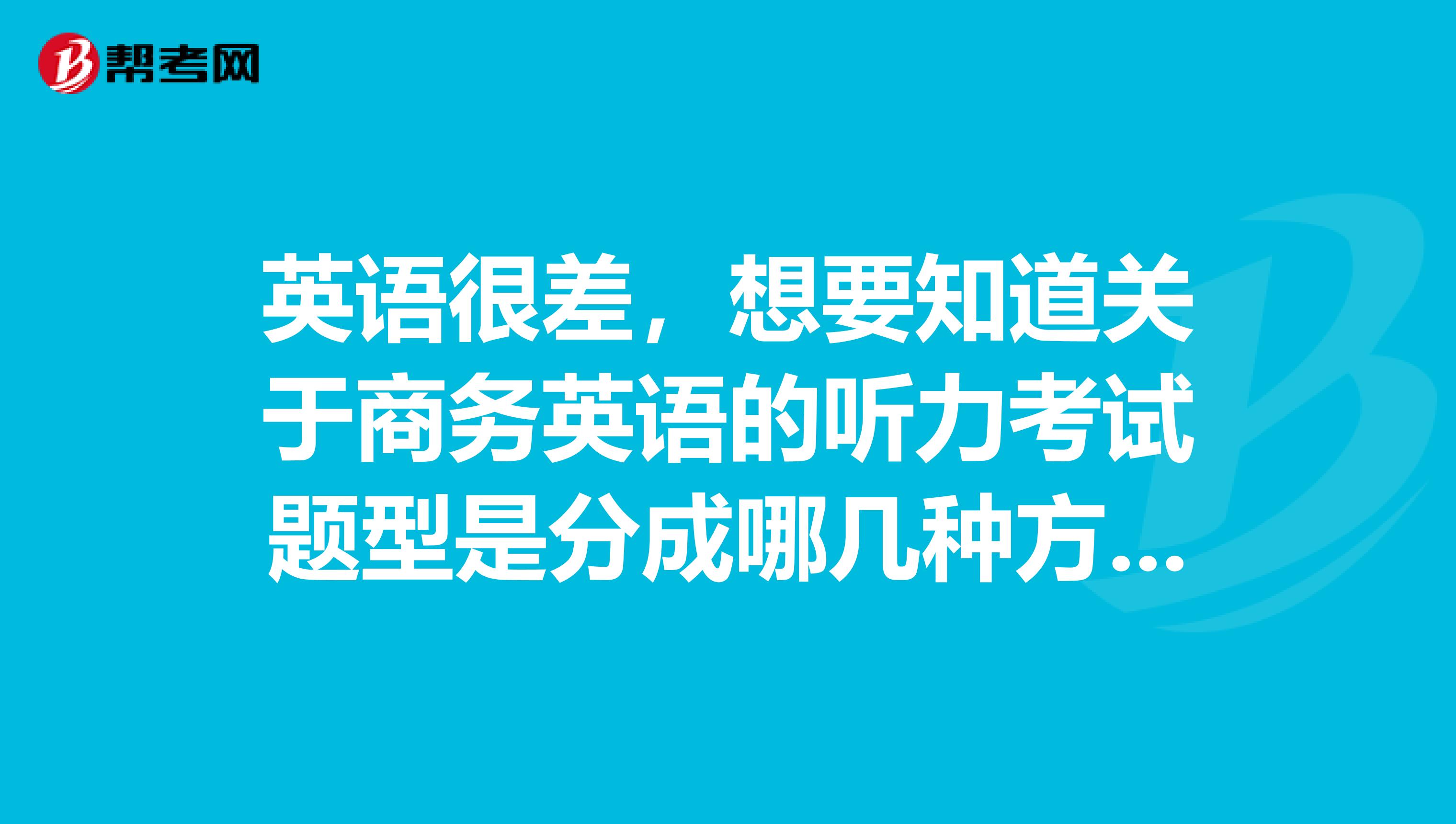 英语很差，想要知道关于商务英语的听力考试题型是分成哪几种方式呢？？