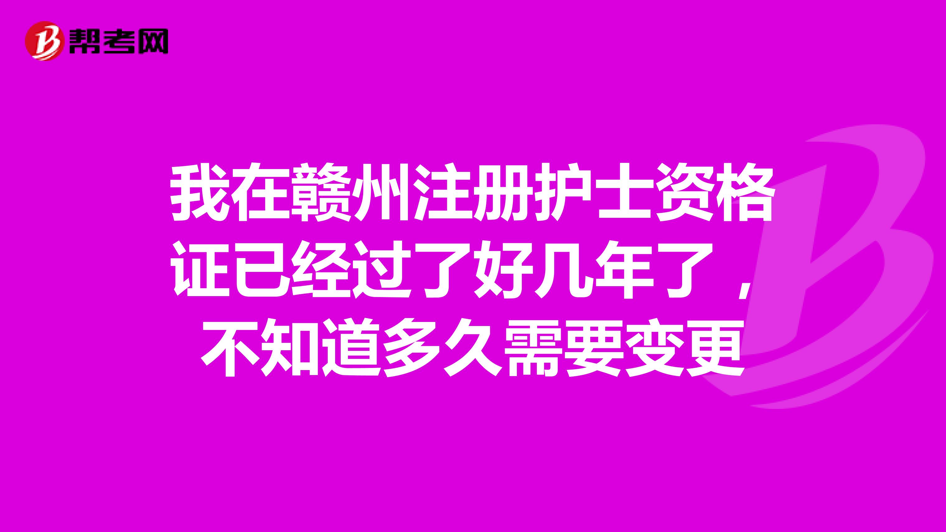 我在赣州注册护士资格证已经过了好几年了，不知道多久需要变更