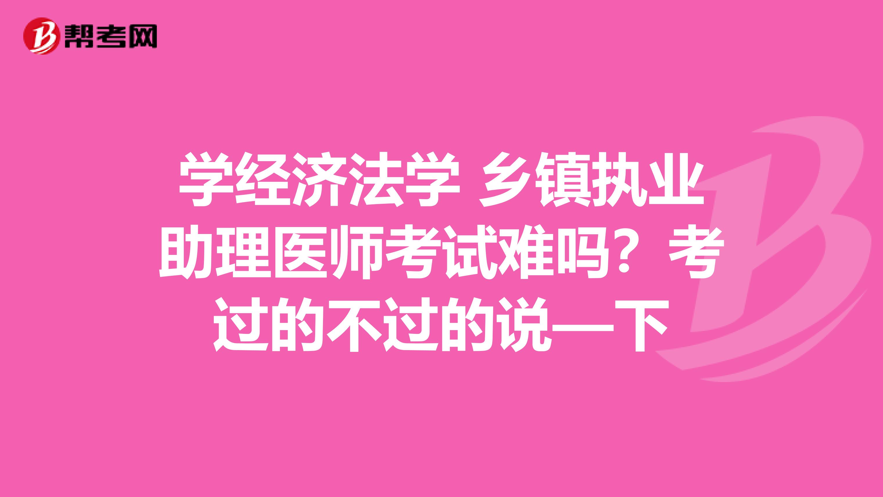 学经济法学 乡镇执业助理医师考试难吗?考过的不过的说—下