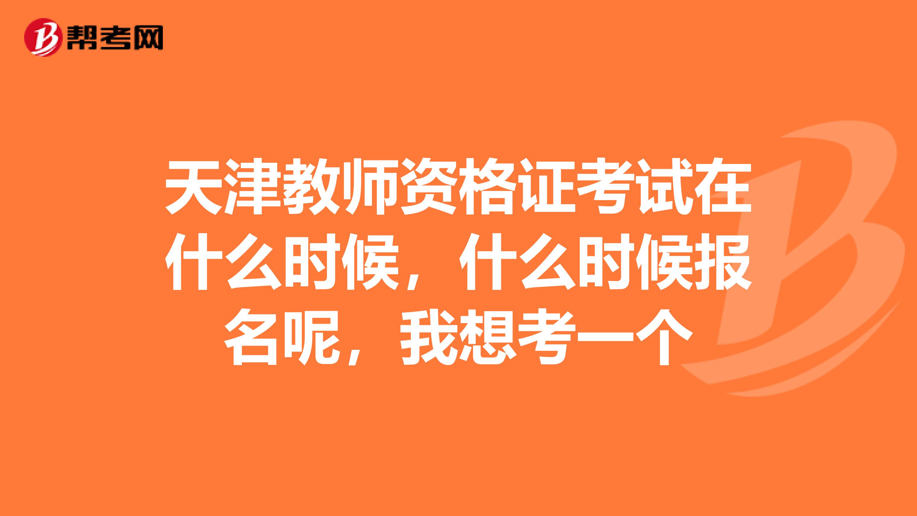 天津教师资格证考试在什么时候，什么时候报名呢，我想考一个