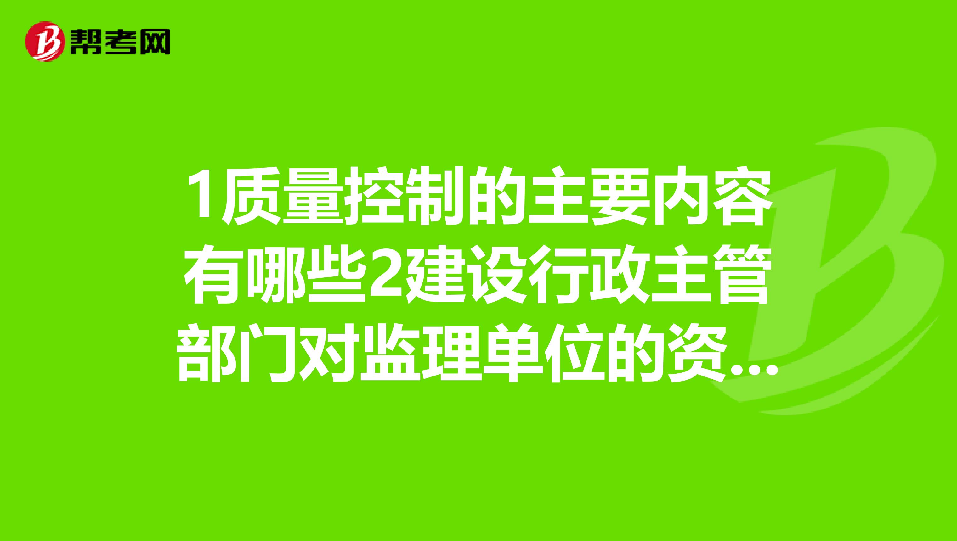 1质量控制的主要内容有哪些2建设行政主管部门对监理单位的资质实行动态管理的内容?