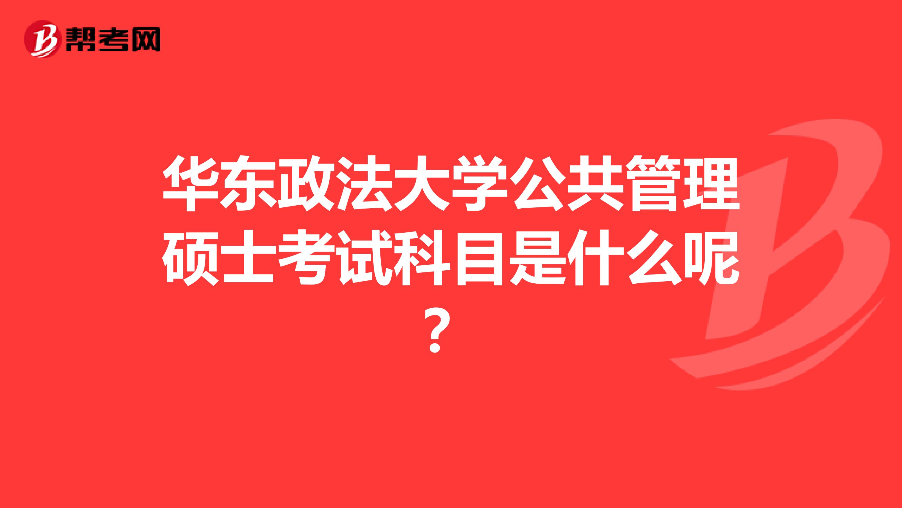 华东政法大学公共管理硕士考试科目是什么呢?