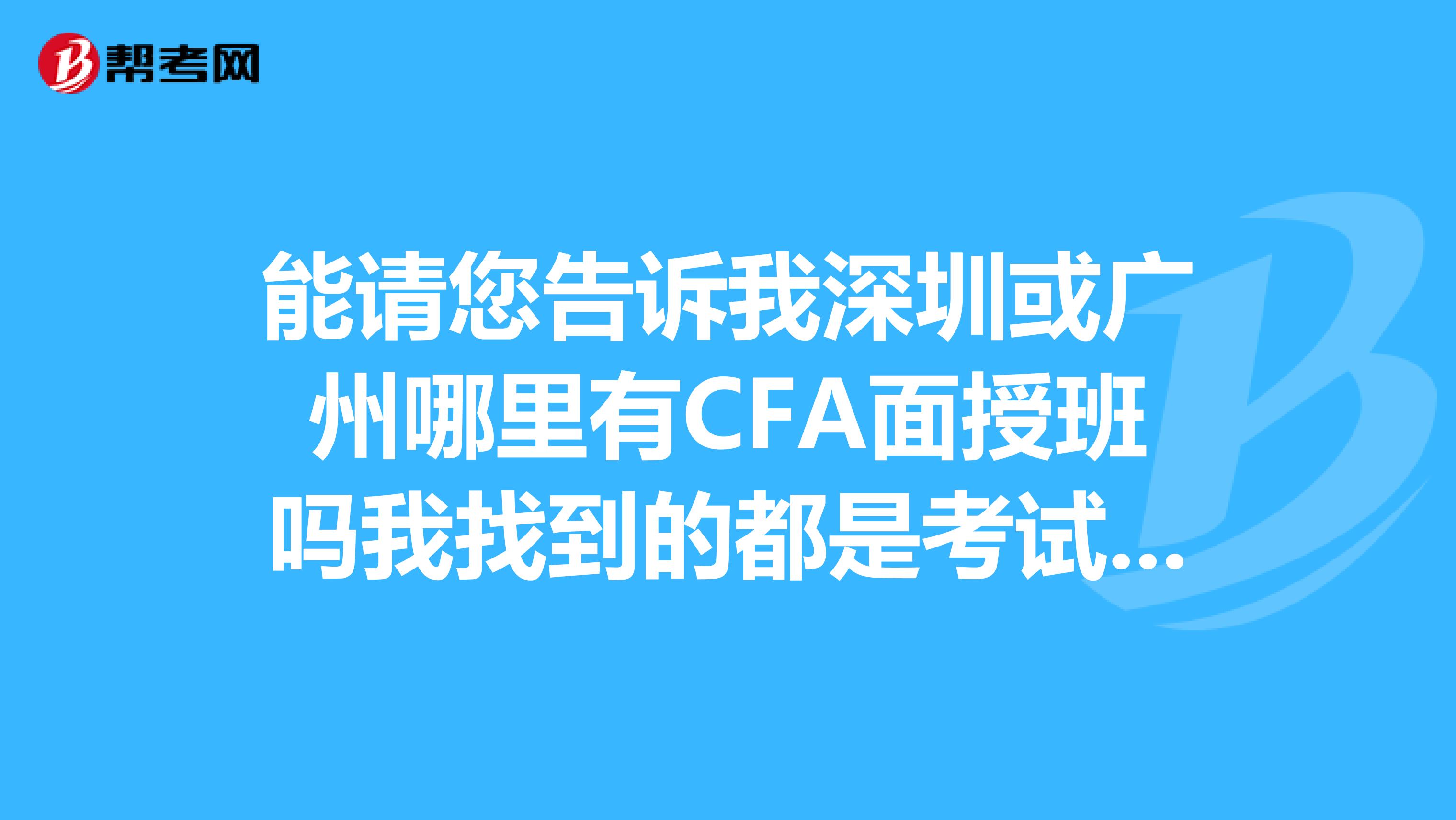 能請您告訴我深圳或廣州哪里有CFA面授班嗎我找到的都是考試界,而且我只能周末上課,謝謝您.