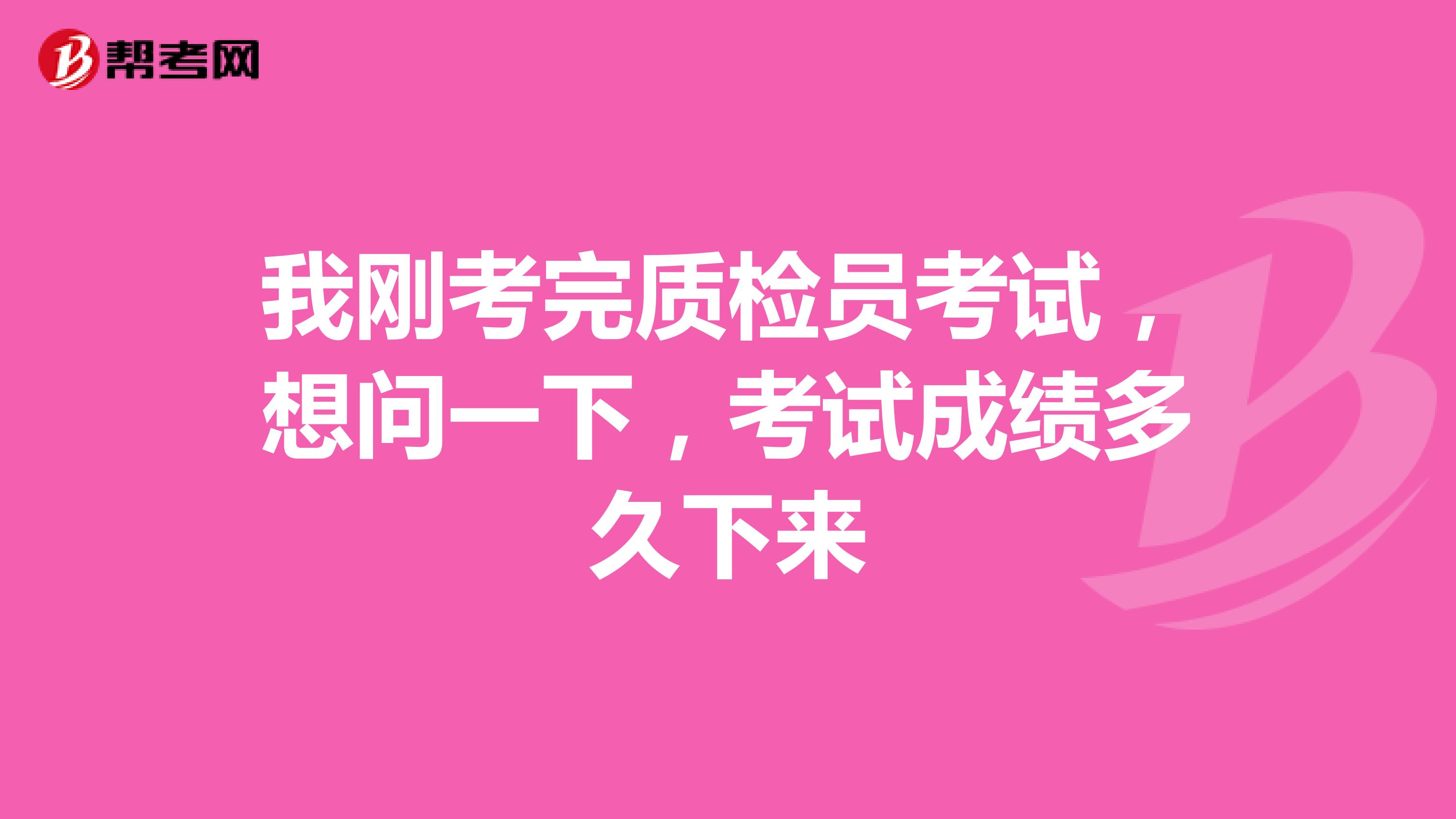 我刚考完质检员考试,想问一下,考试成绩多久下来
