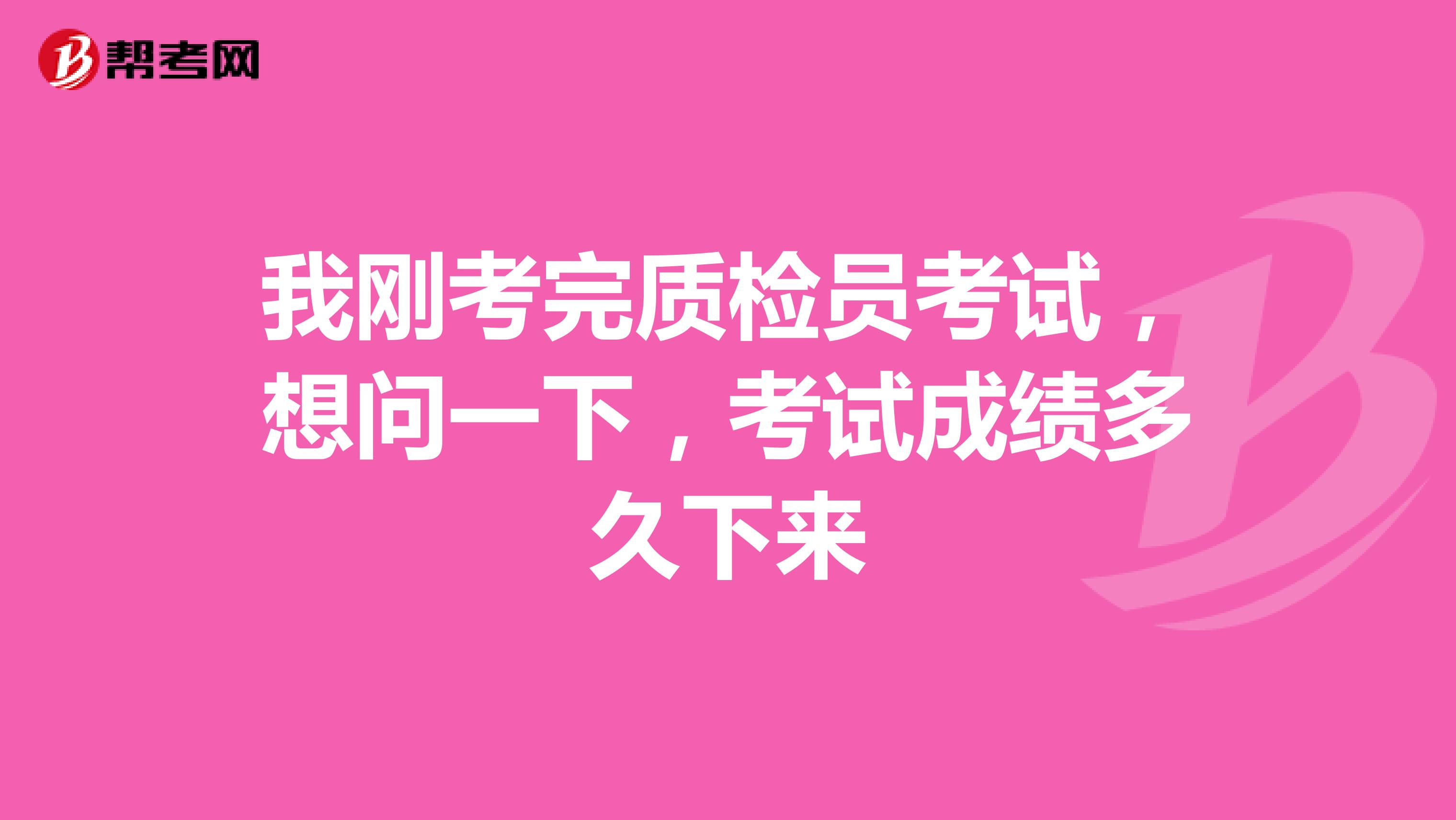 我刚考完质检员考试，想问一下，考试成绩多久下来