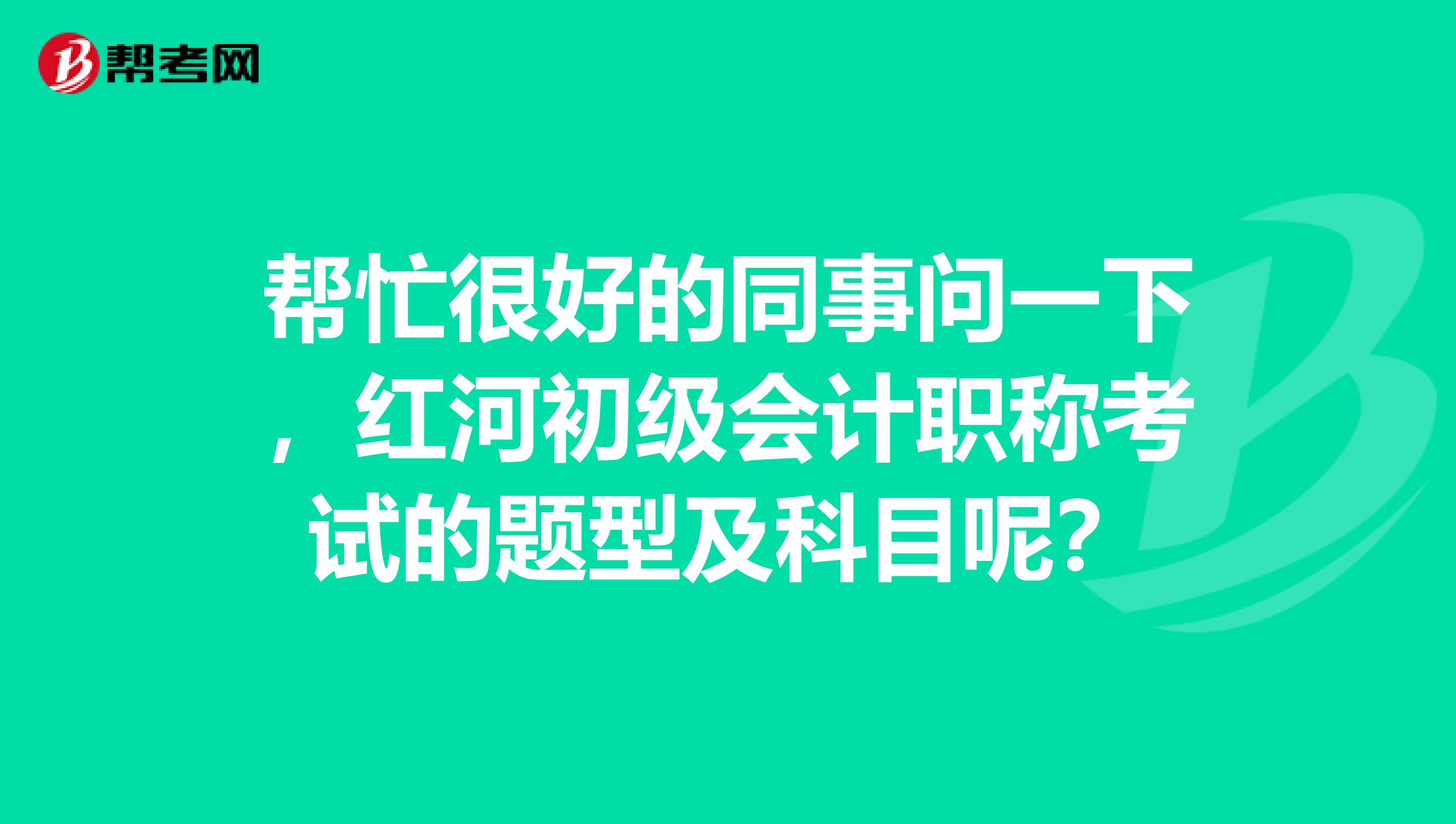 帮忙很好的同事问一下,红河初级会计职称考试的题型及科目呢?