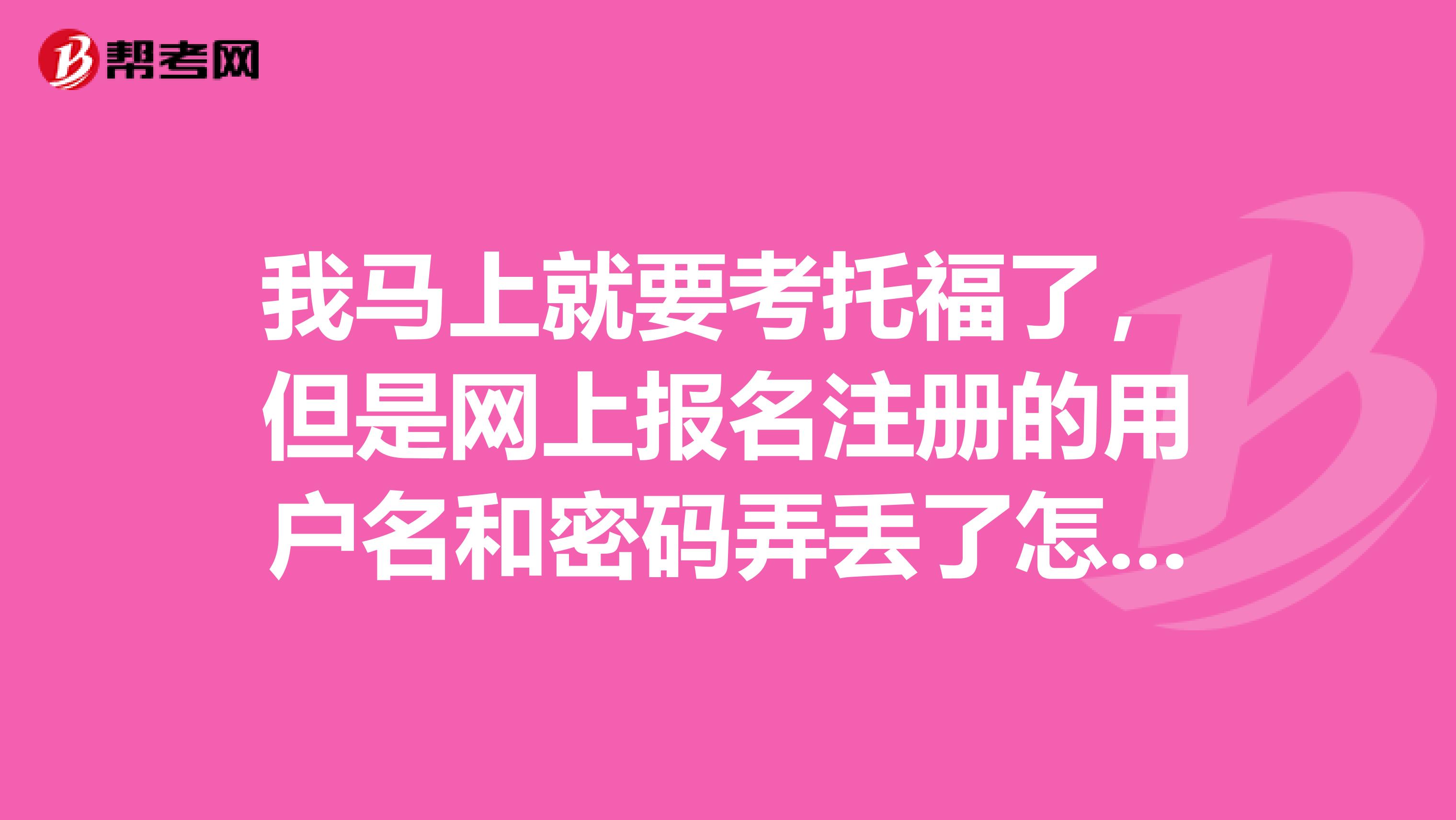 我馬上就要考托福了，但是網上報名注冊的用戶名和密碼弄丟了怎么辦？