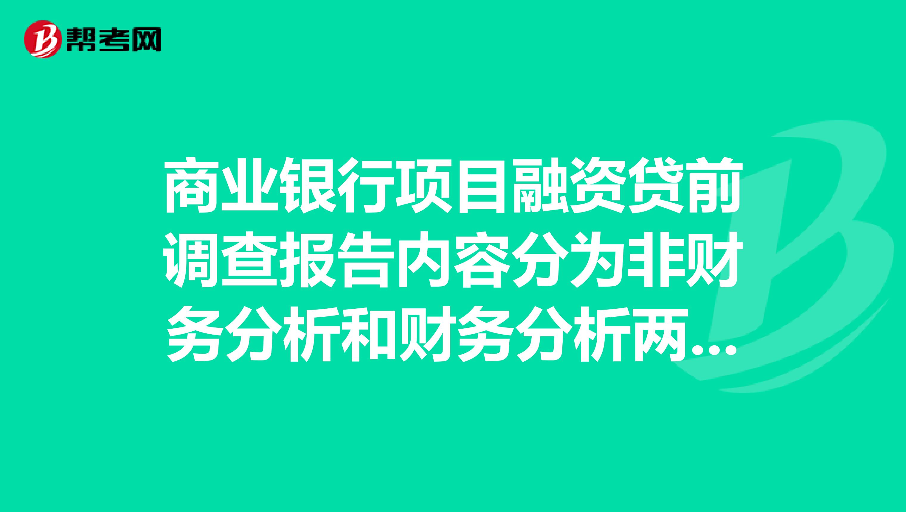 商业银行项目融资贷前调查报告内容分为非财务分析和财务分析两大部分,其中财务分析不包括。