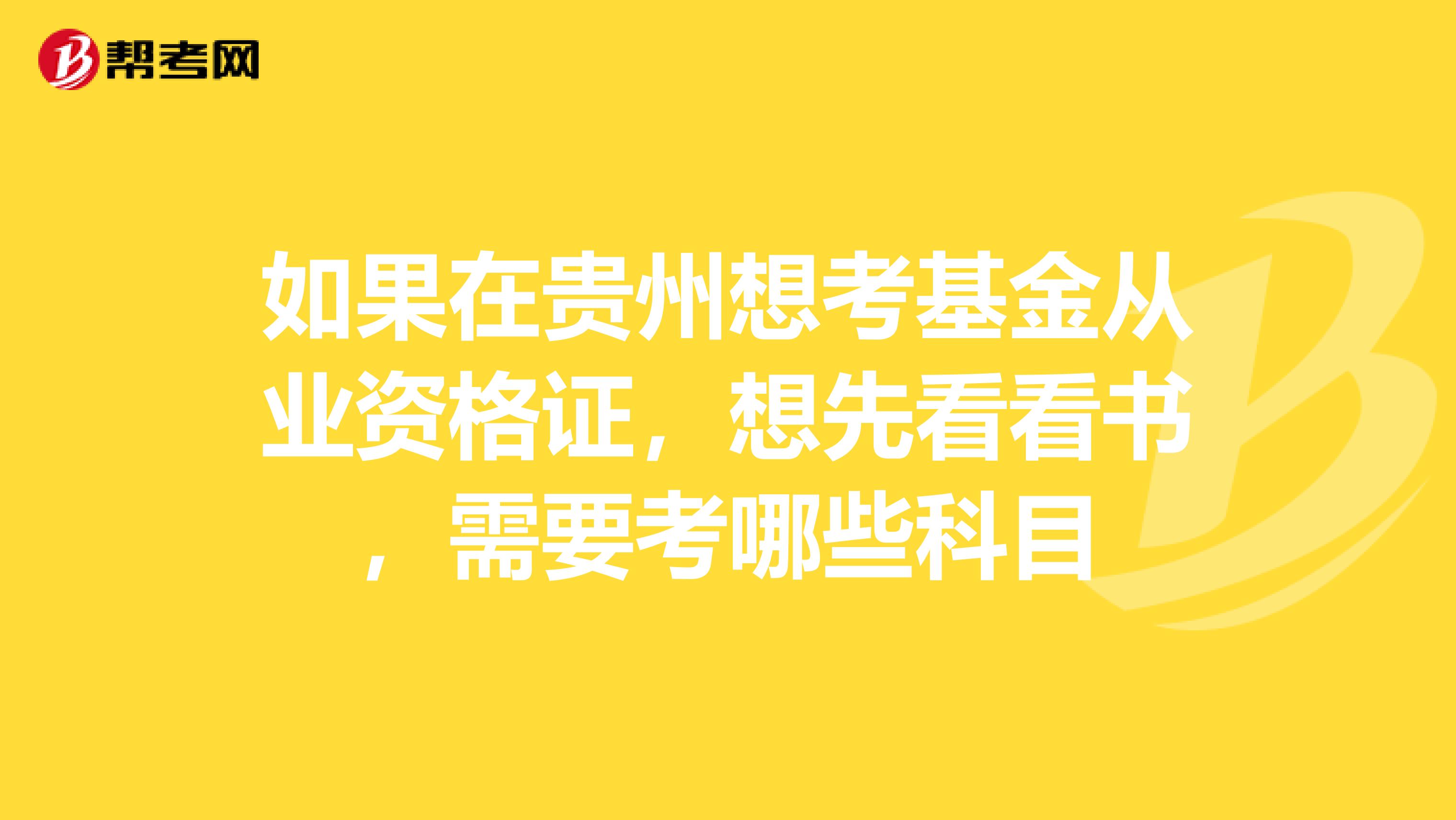 如果在贵州想考基金从业资格证,想先看看书,需要考哪些科目