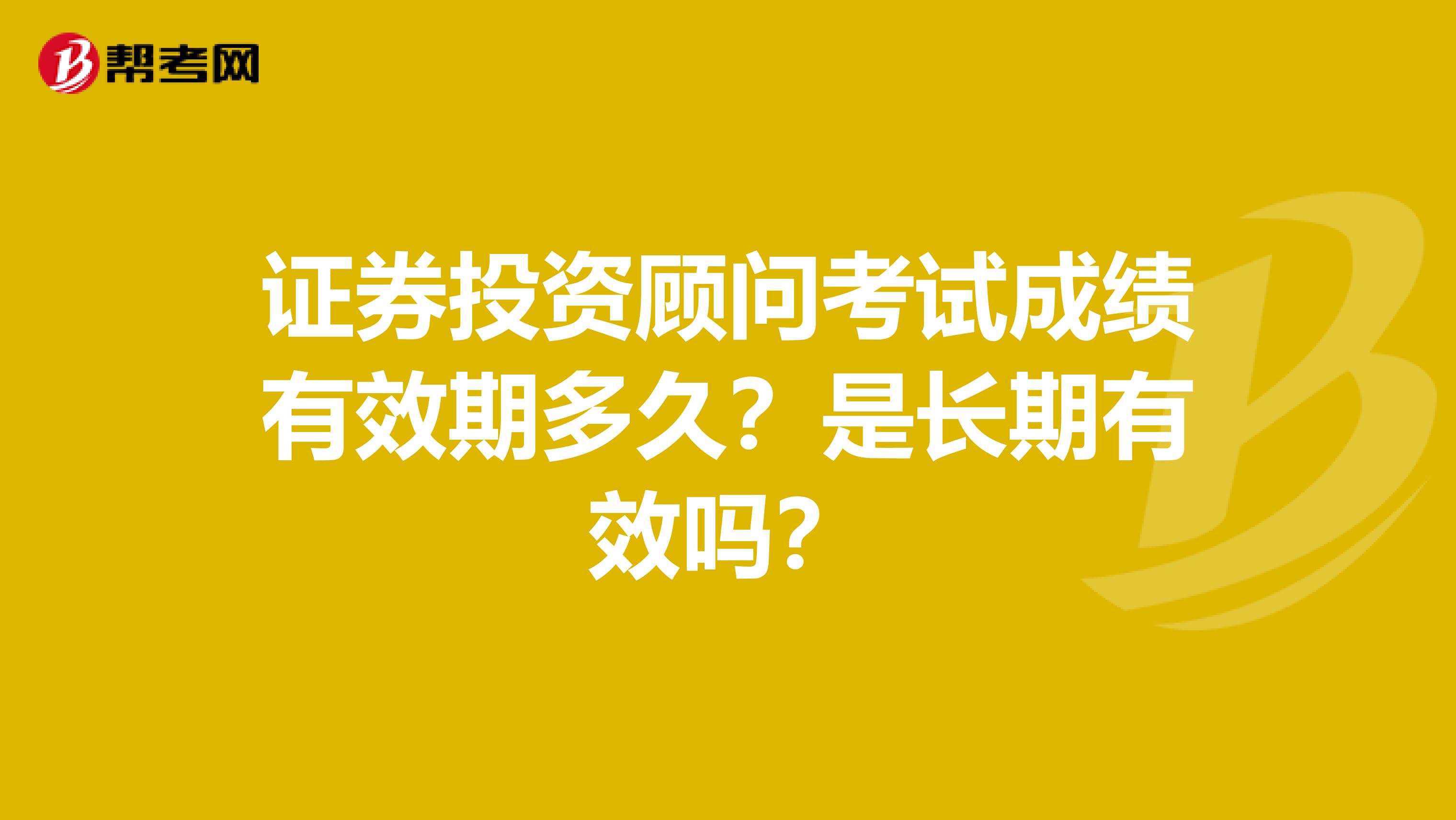 证券投资顾问考试成绩有效期多久？是长期有效吗？