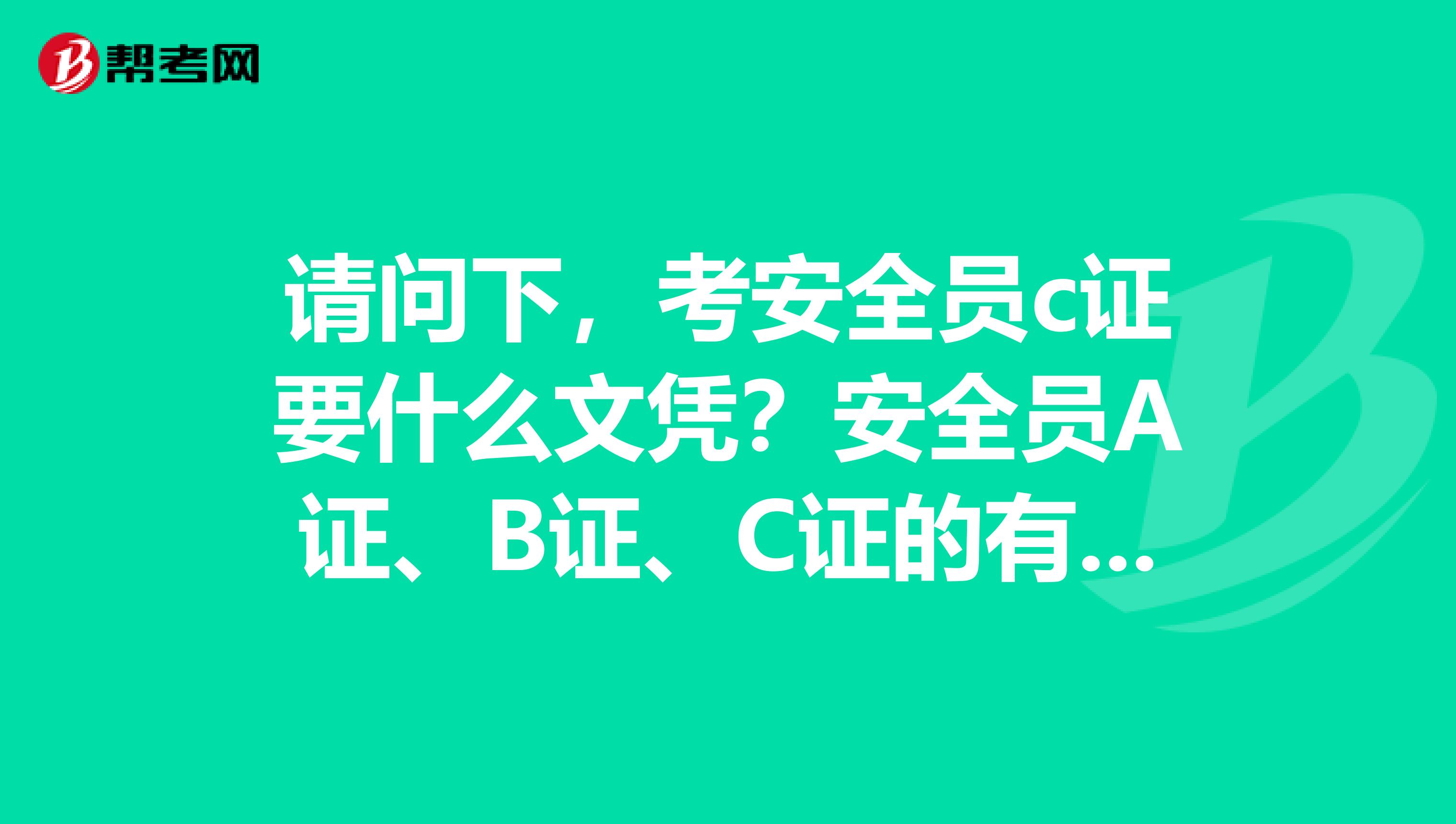 请问下,考安全员c证要什么文凭?安全员A证、B证、C证的有效期限分别是几年?谢谢