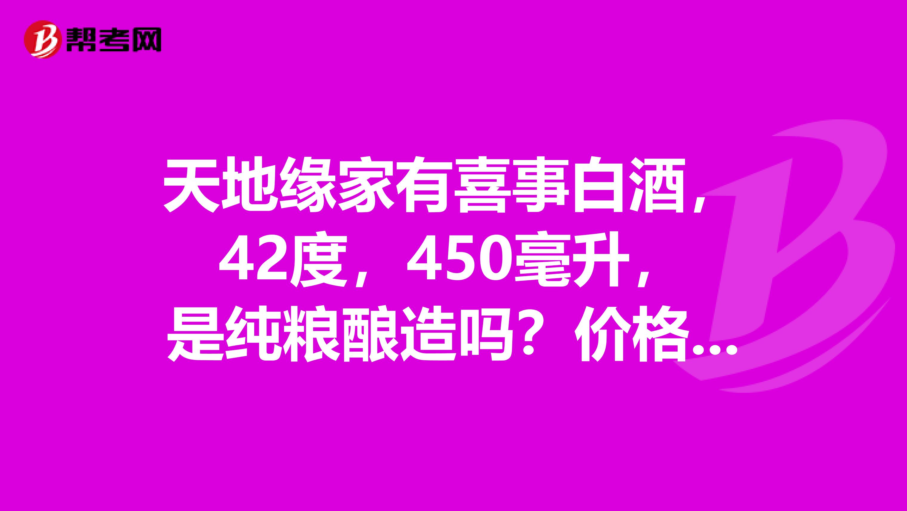 天地缘家有喜事白酒,42度,450毫升,是纯粮酿造吗?价格是多少?