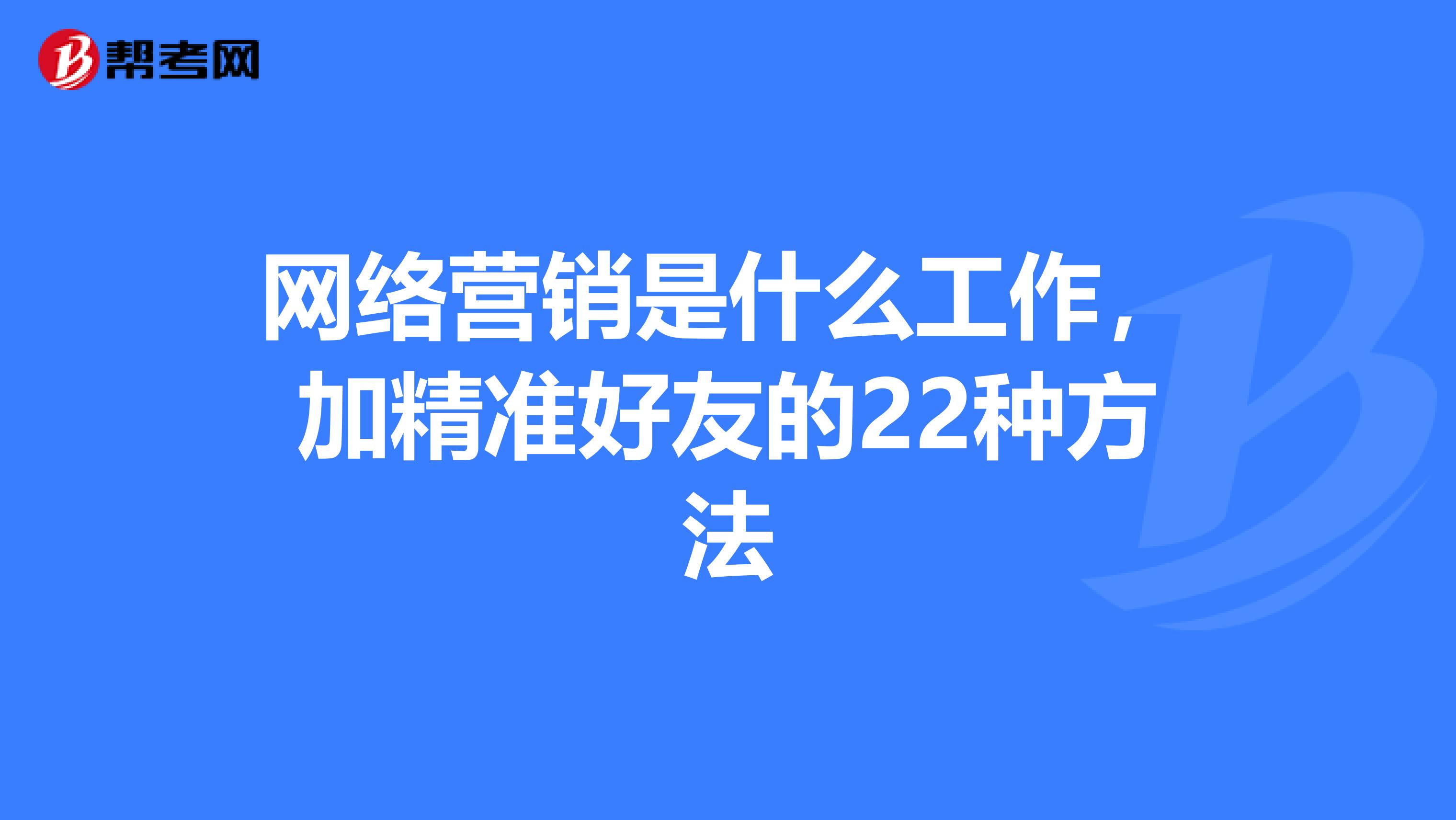 网络营销是什么工作，加精准好友的22种方法