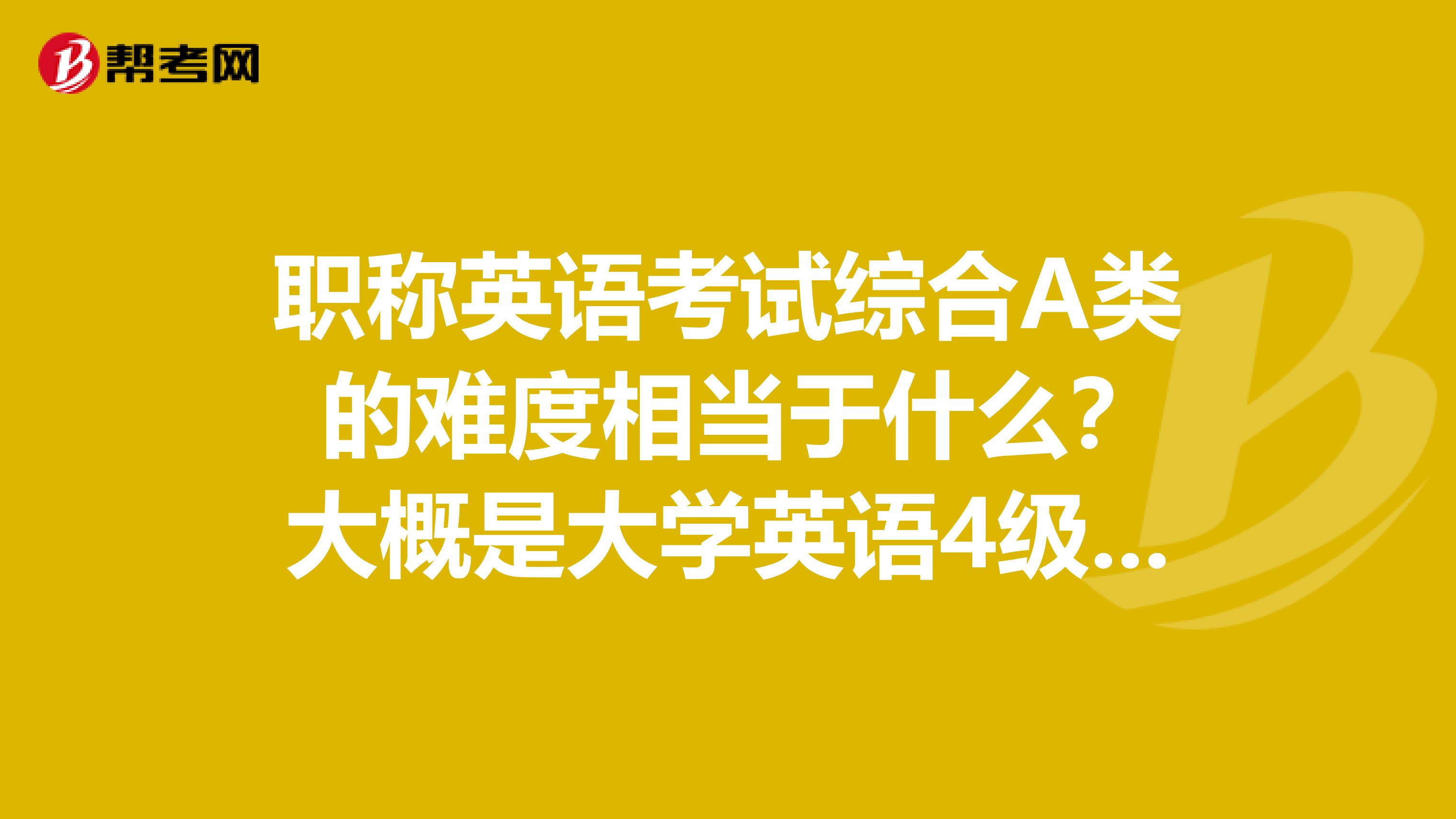 职称英语考试综合A类 的难度相当于什么?大概是大学英语4级还是6级还是更高?