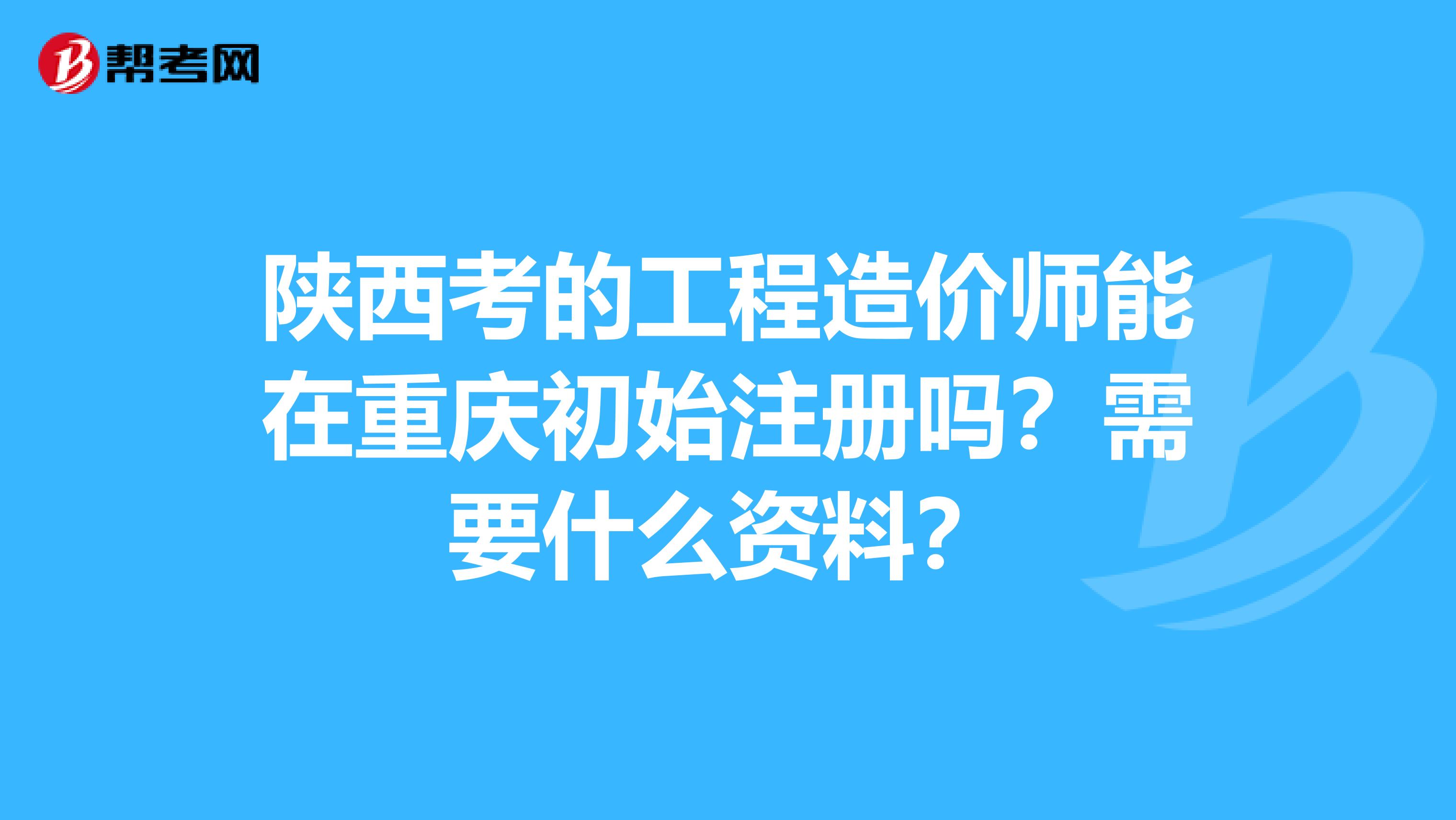陜西考的工程造價師能在重慶初始注冊嗎？需要什么資料？