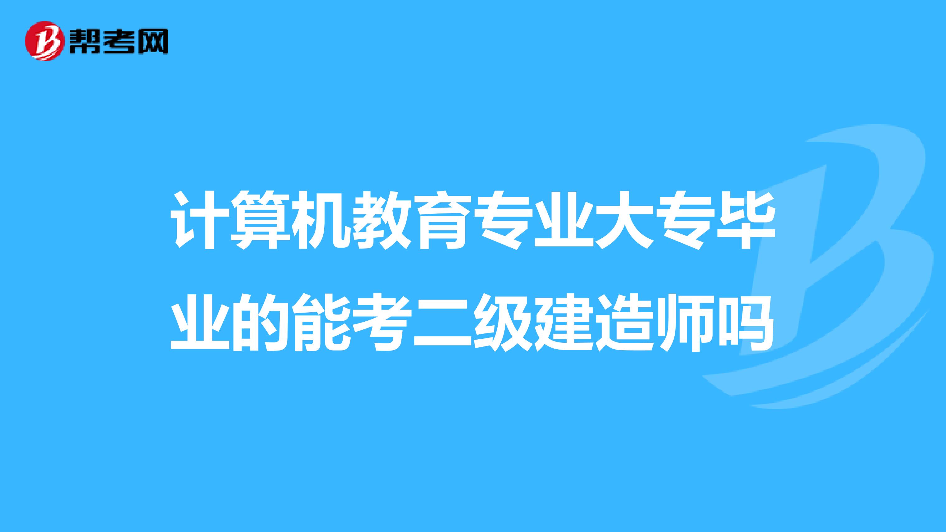 计算机教育专业大专毕业的能考二级建造师吗