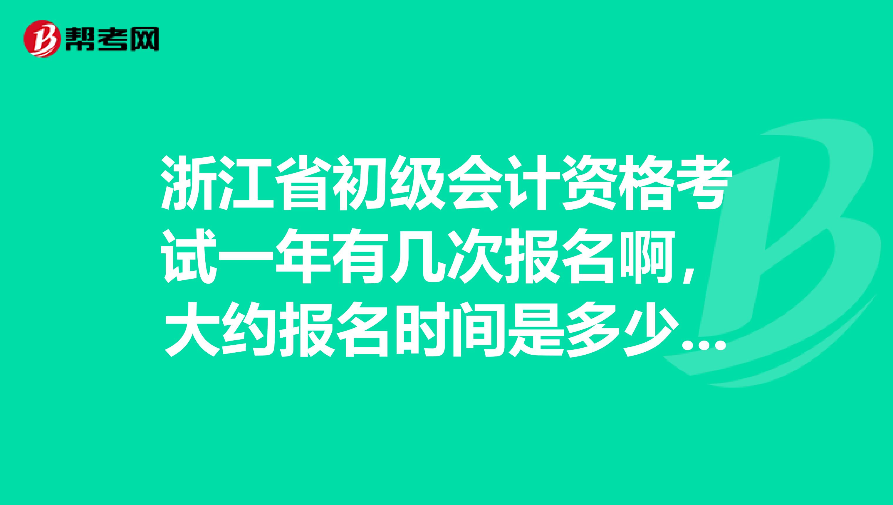 浙江省初级会计资格考试一年有几次报名啊，大约报名时间是多少，考试时间又是什么时候。。谢谢哈。。。