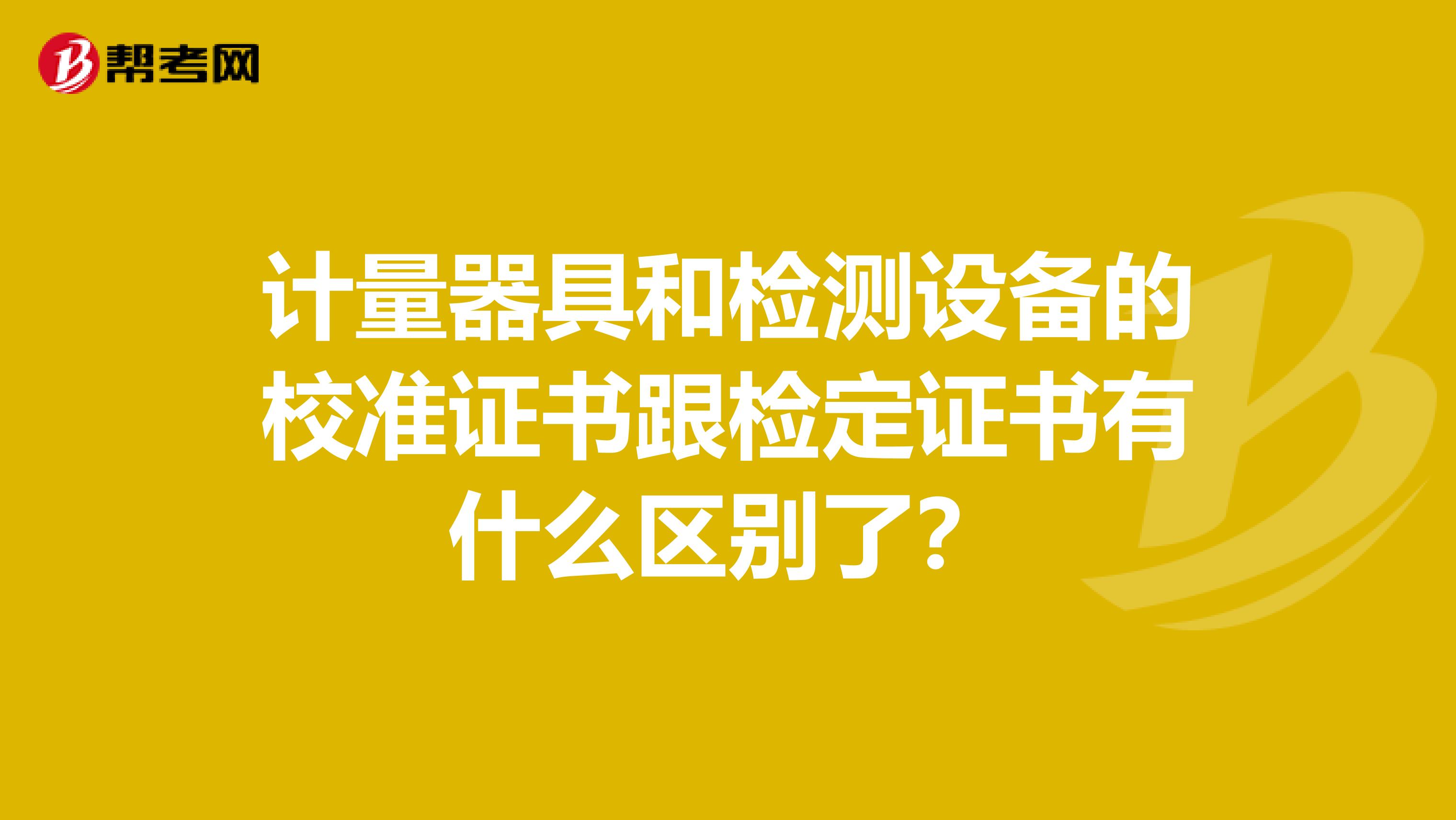 计量器具和检测设备的校准证书跟检定证书有什么区别了?