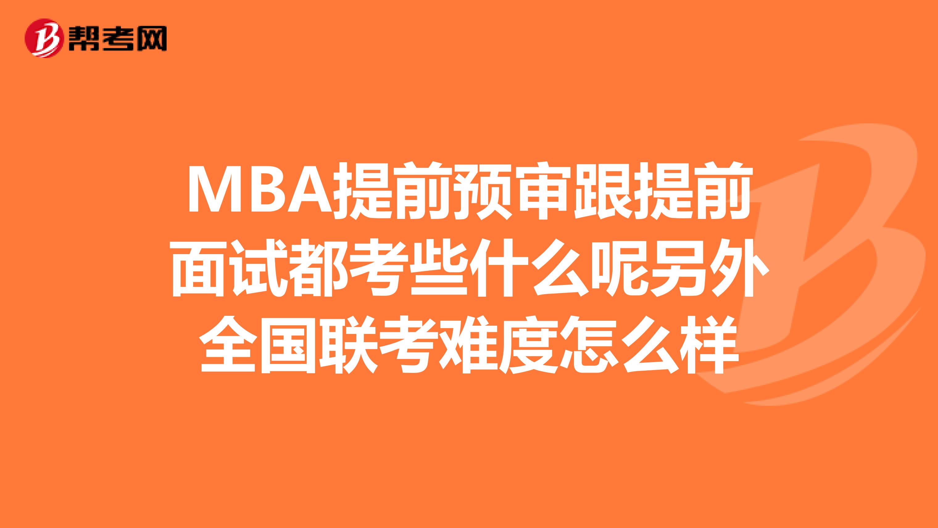 MBA提前预审跟提前面试都考些什么呢另外全国联考难度怎么样