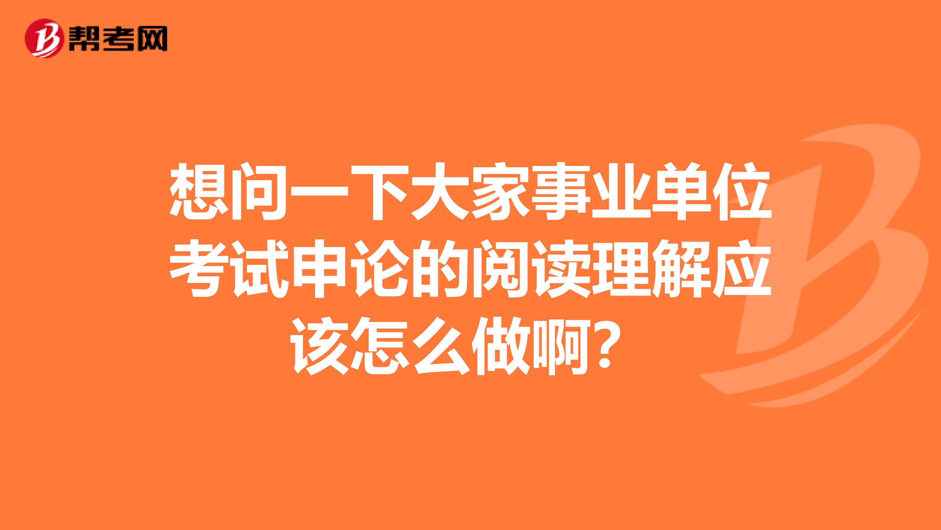 想问一下大家事业单位考试申论的阅读理解应该怎么做啊?