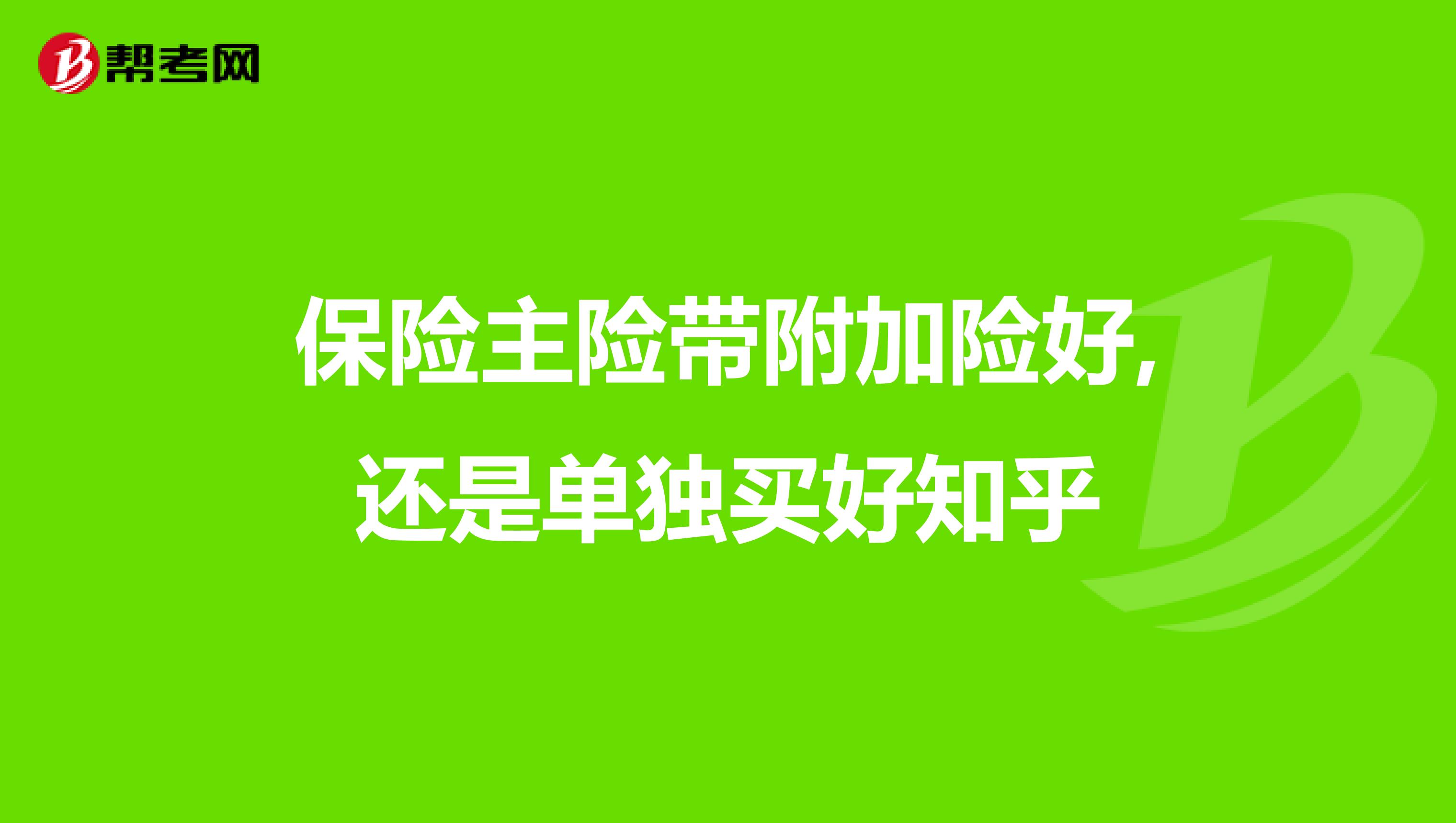 保险主险带附加险好,还是单独买好知乎