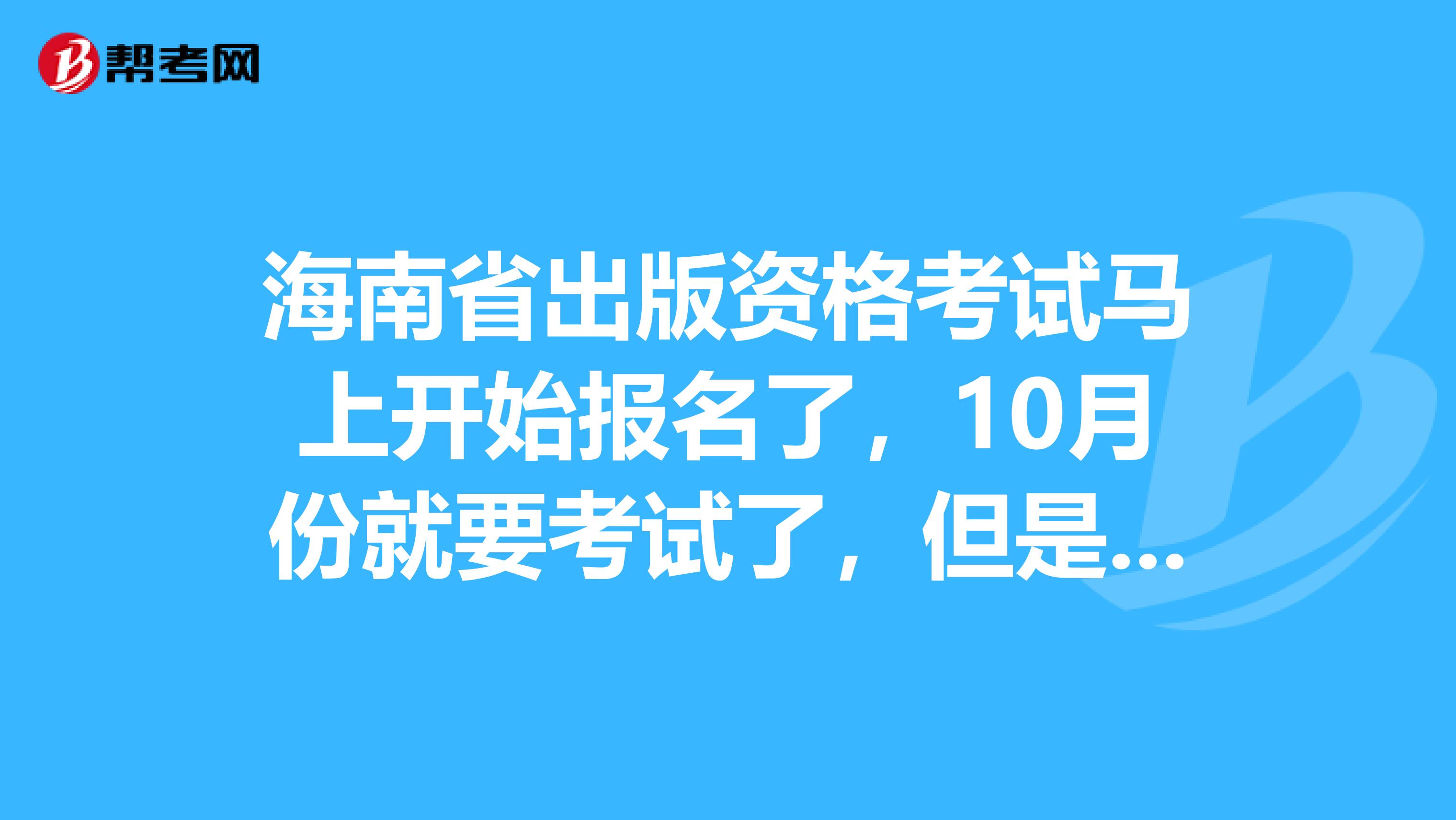 海南省出版资格考试马上开始报名了,10月份就要考试了,但是我还没开始学习,谁有好的学习方法,麻烦推荐一下?跪求