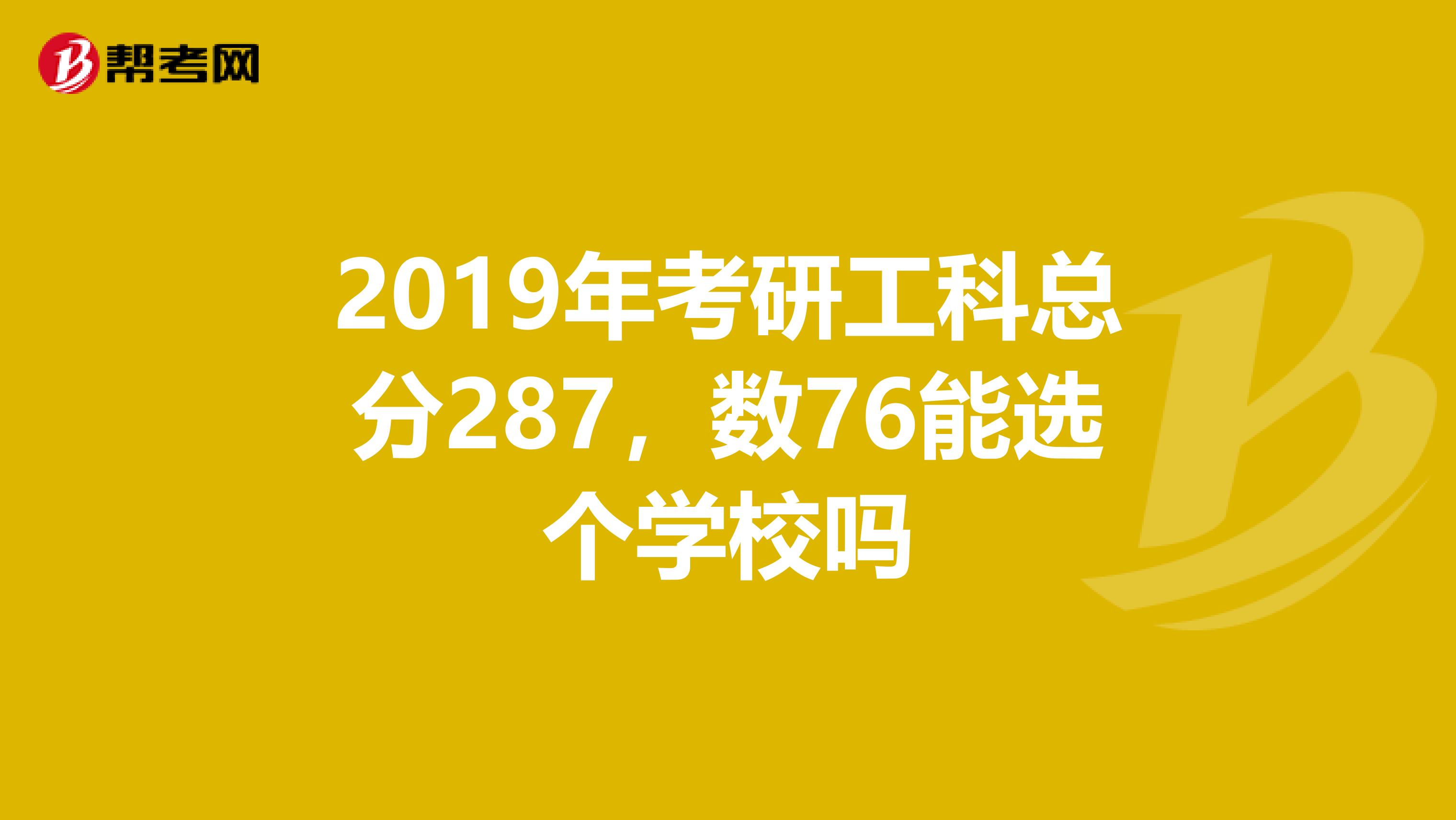 2019年考研工科总分287,数76能选个学校吗