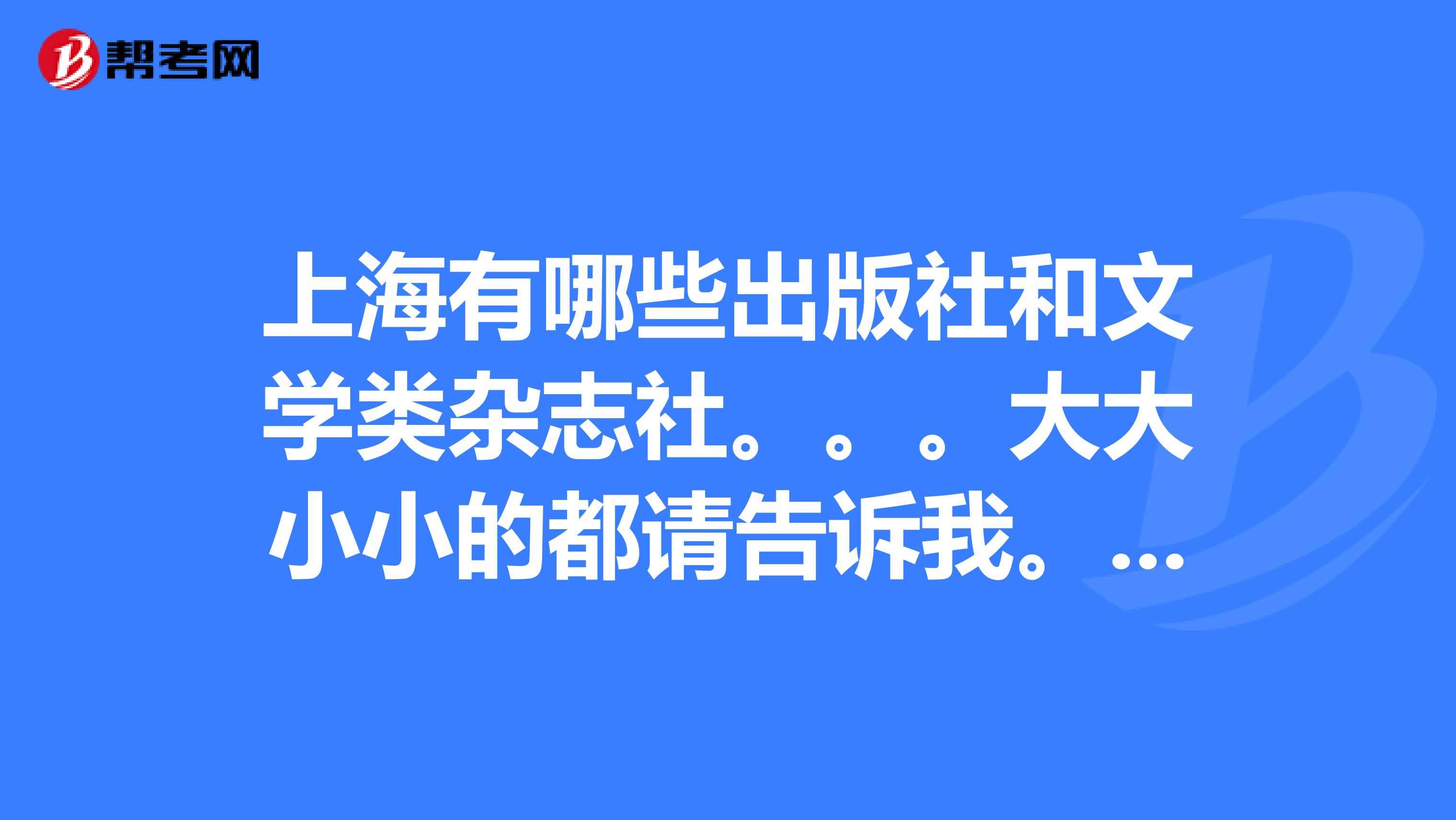 上海有哪些出版社和文学类杂志社。。。大大小小的都请告诉我。。谢谢