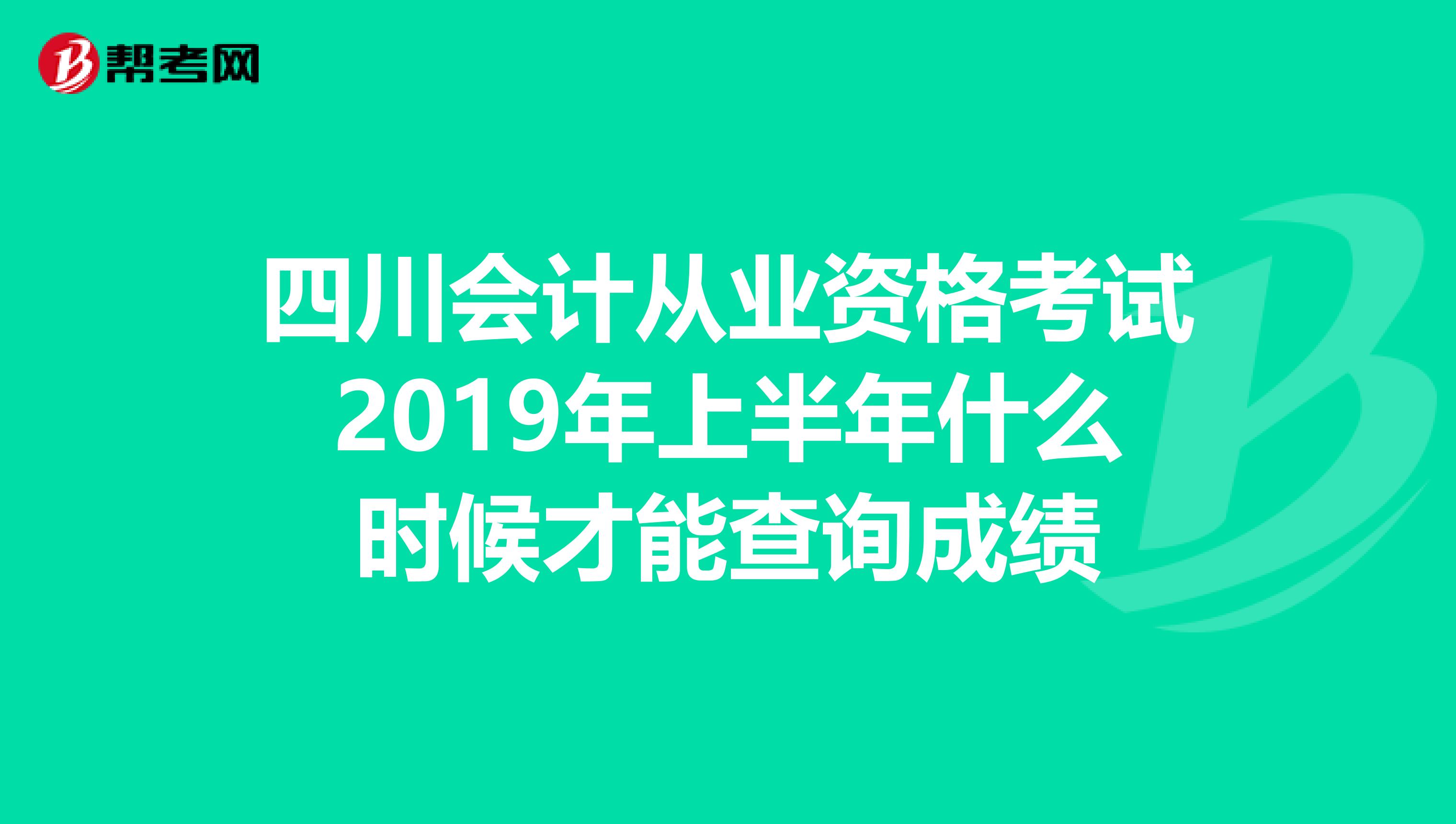 四川会计从业资格考试2019年上半年什么时候才能查询成绩