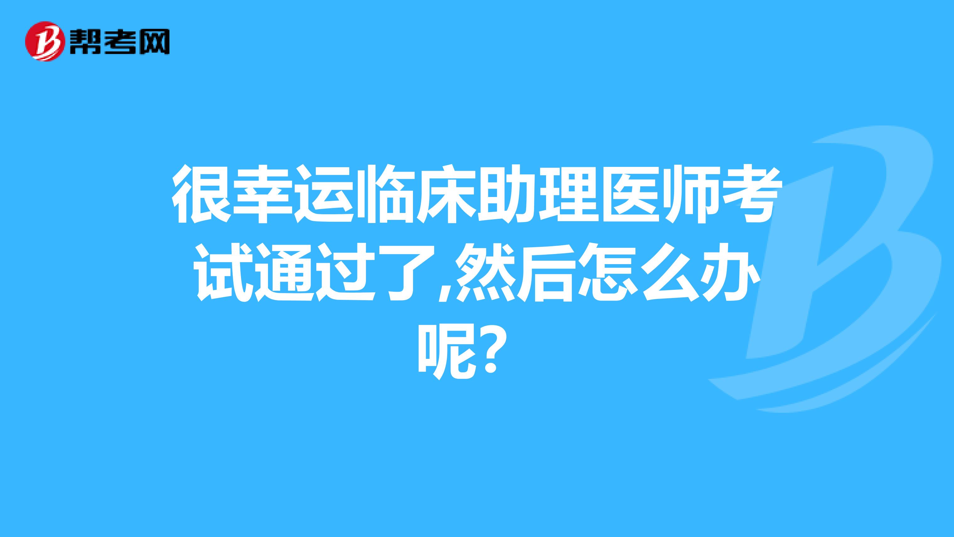 很幸运临床助理医师考试通过了,然后怎么办呢？