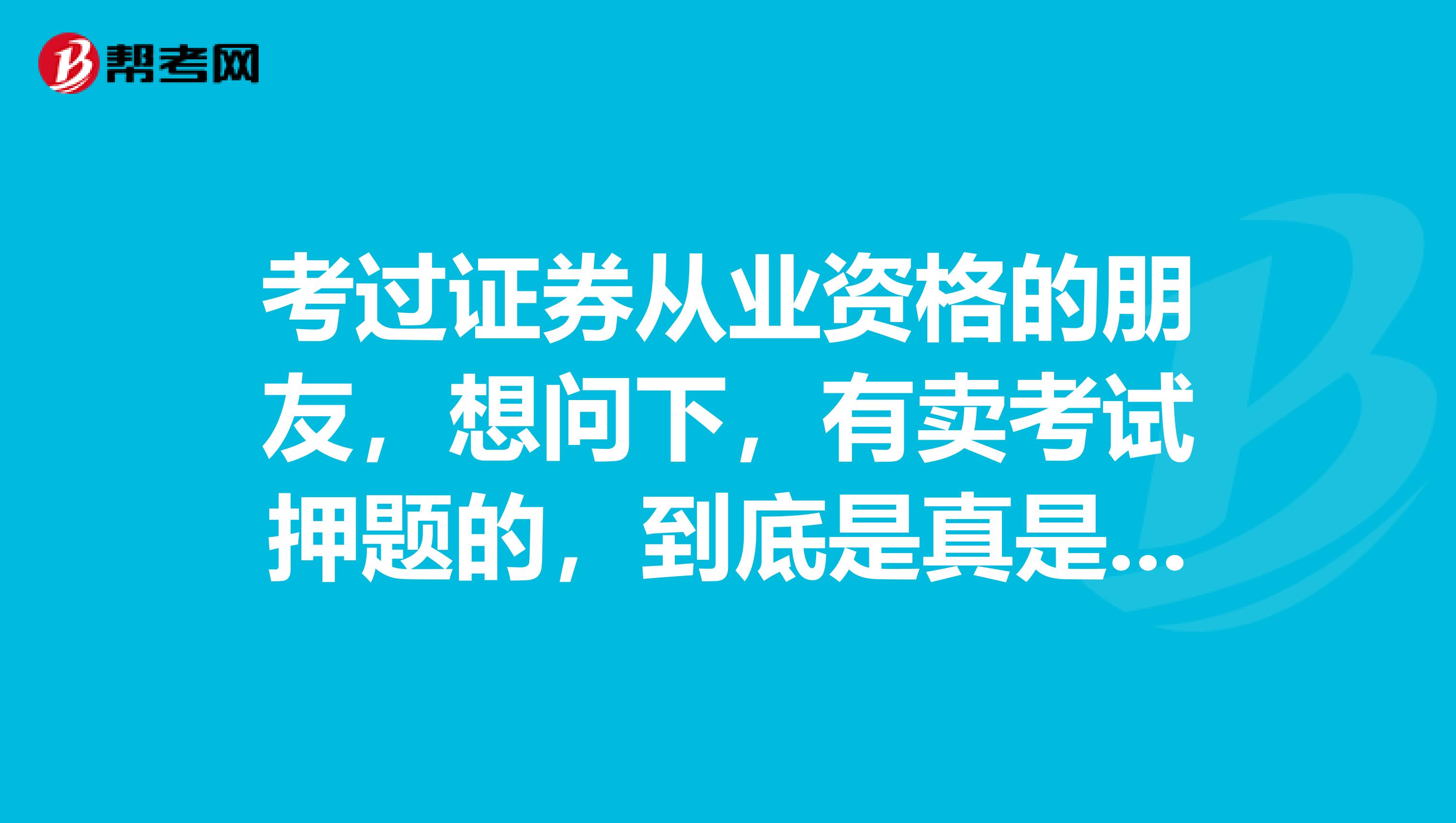 考过证券从业资格的朋友,想问下,有卖考试押题的,到底是真是假我