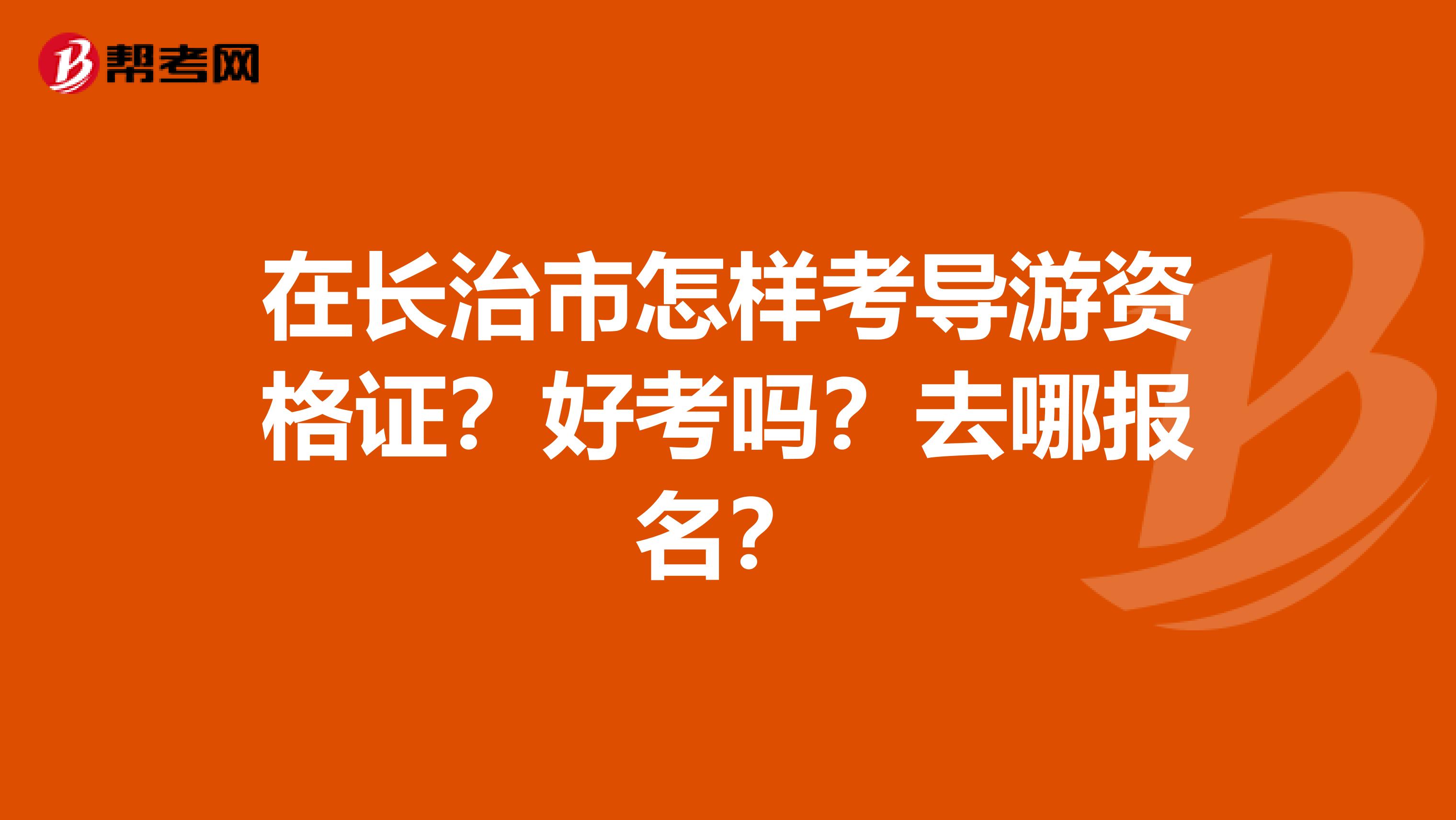 在长治市怎样考导游资格证?好考吗?去哪报名?