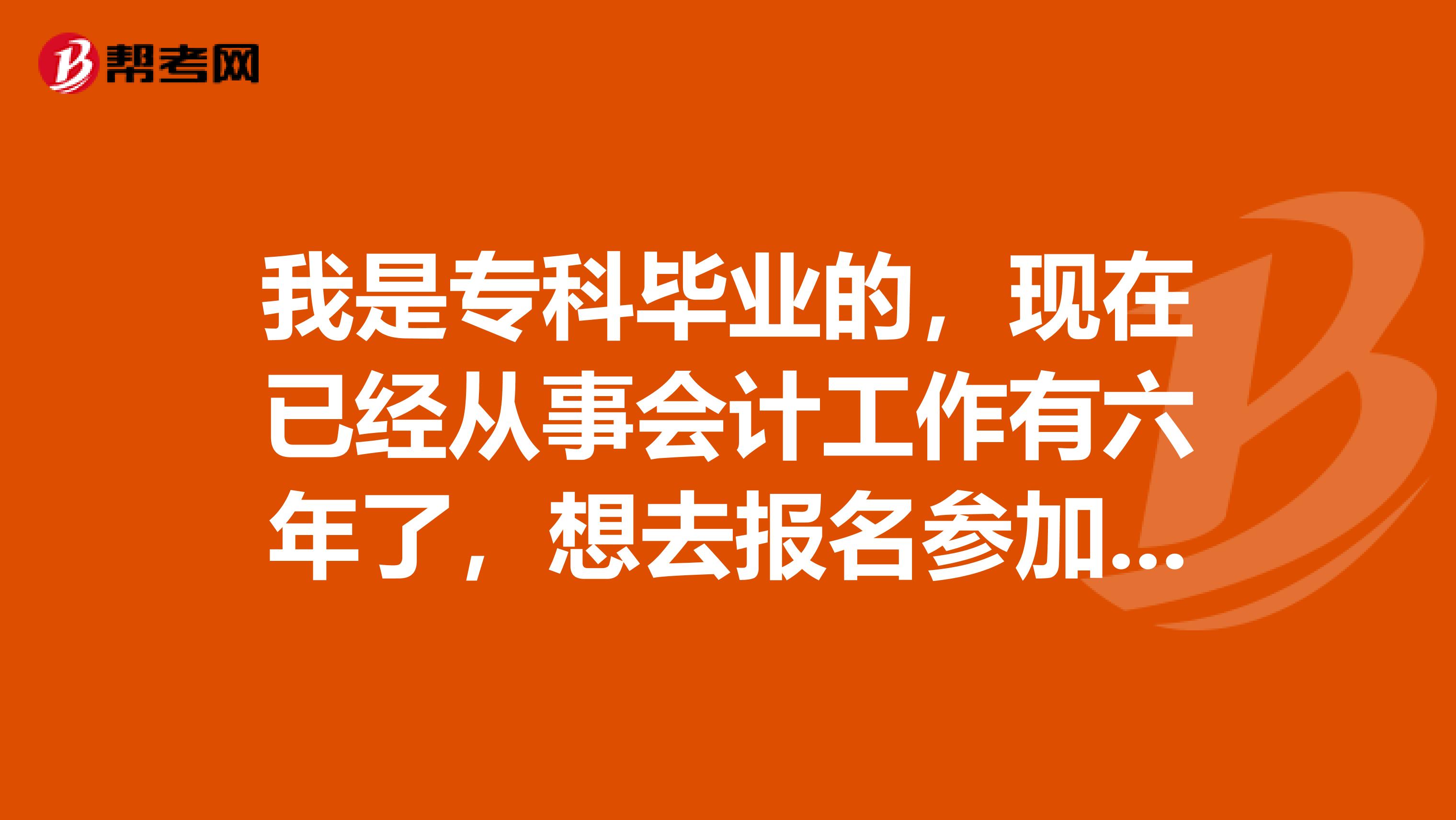 我是专科毕业的，现在已经从事会计工作有六年了，想去报名参加中级会计职称考试，不知道是否可以报名