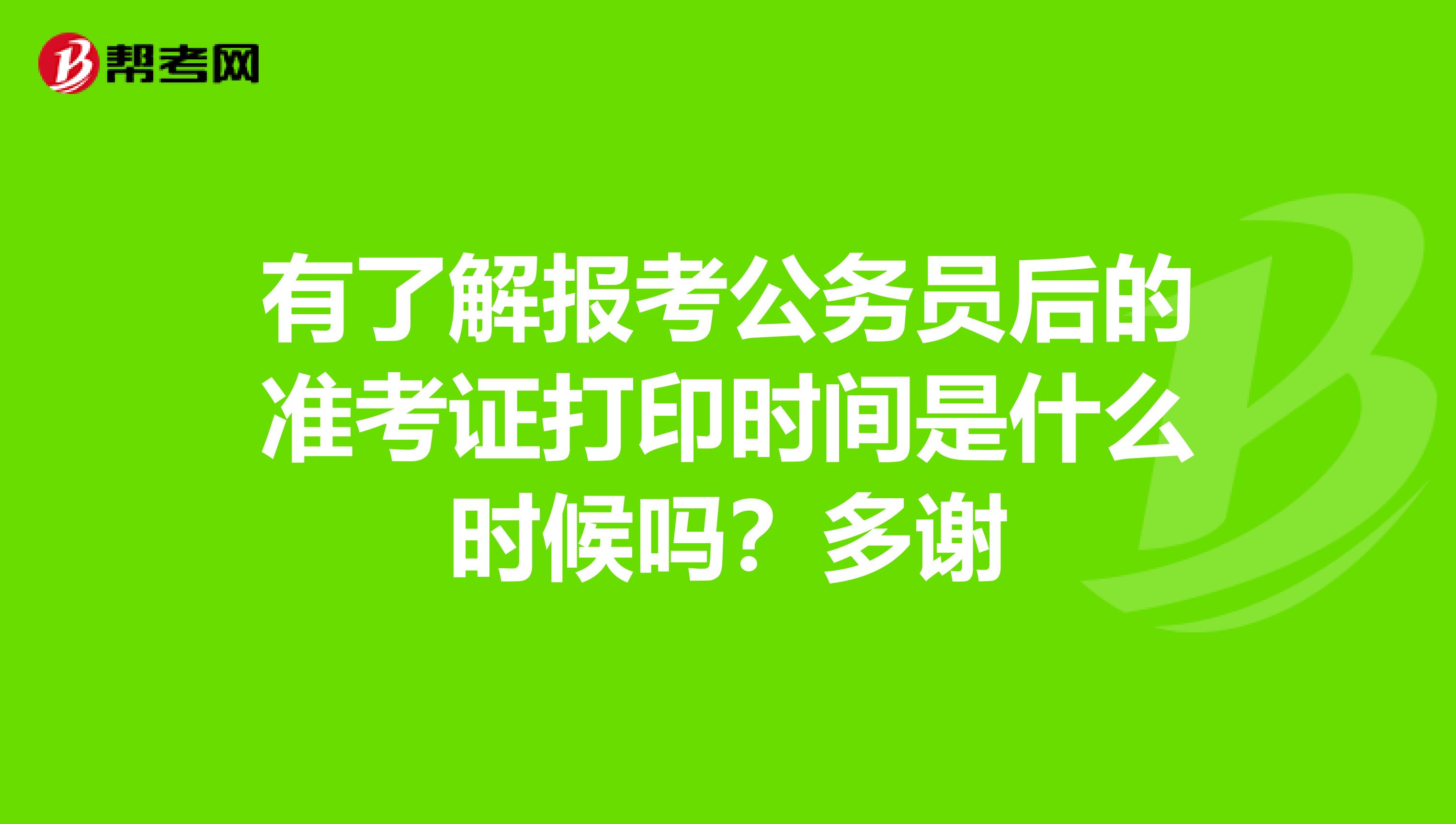 有了解报考公务员后的准考证打印时间是什么时候吗?多谢