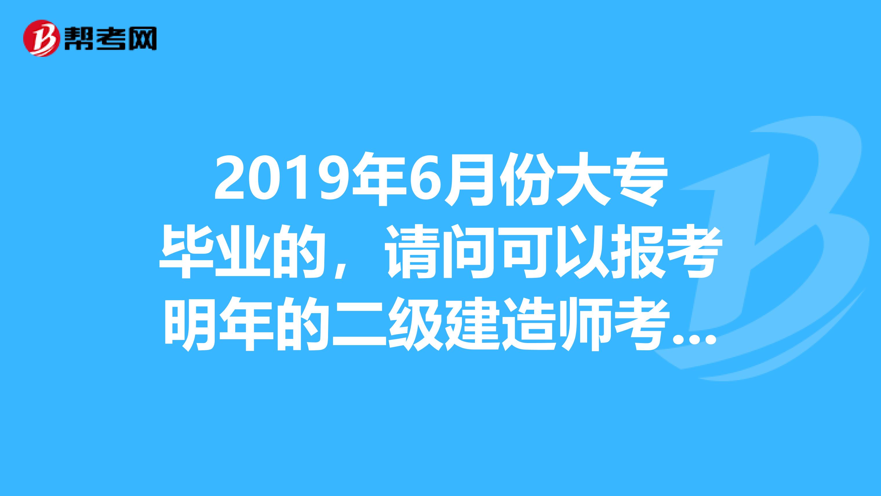 2019年6月份大专毕业的，请问可以报考明年的二级建造师考试吗？