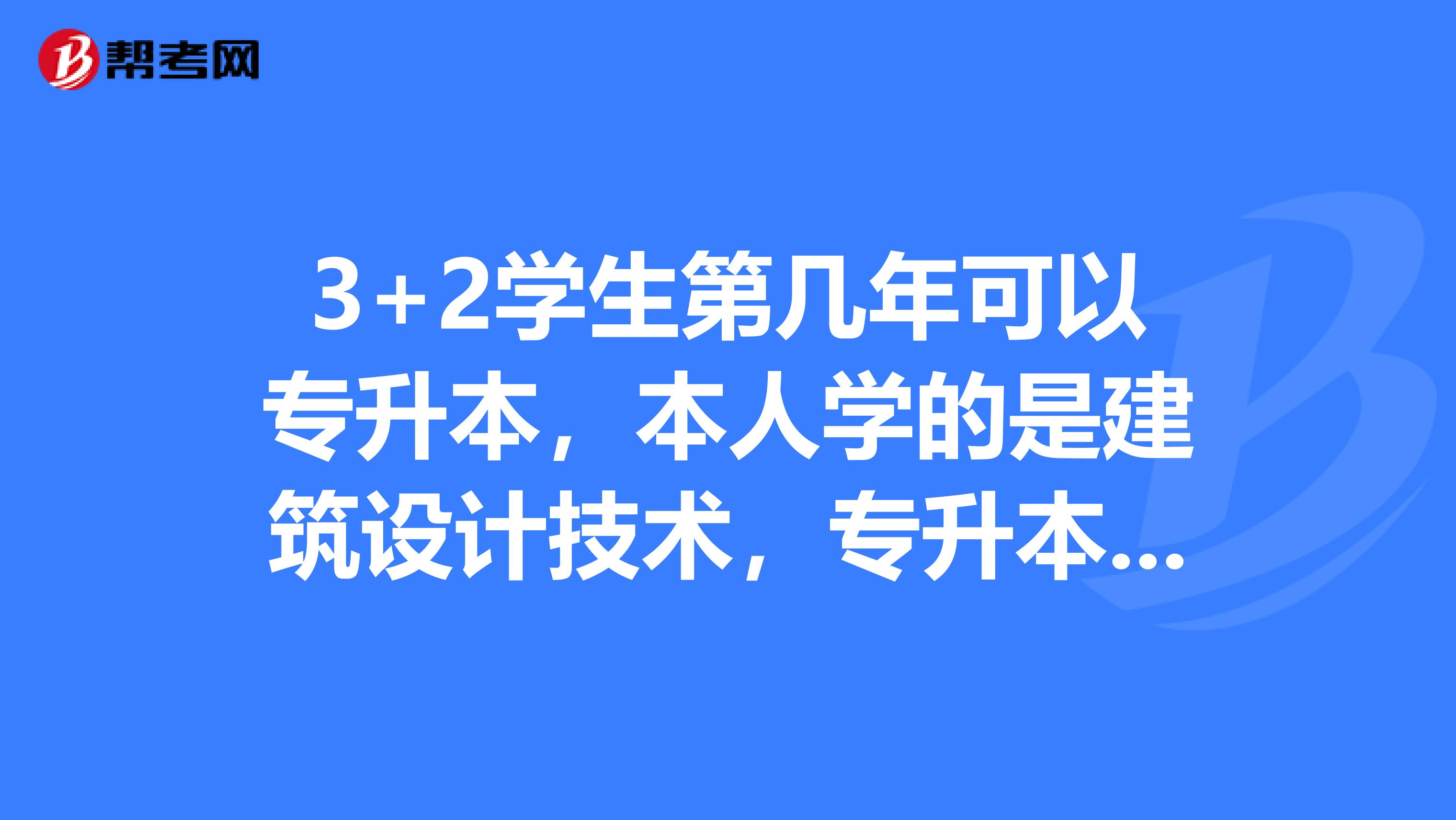 3+2学生第几年可以专升本,本人学的是建筑设计技术,专升本都要考什么科目 ?