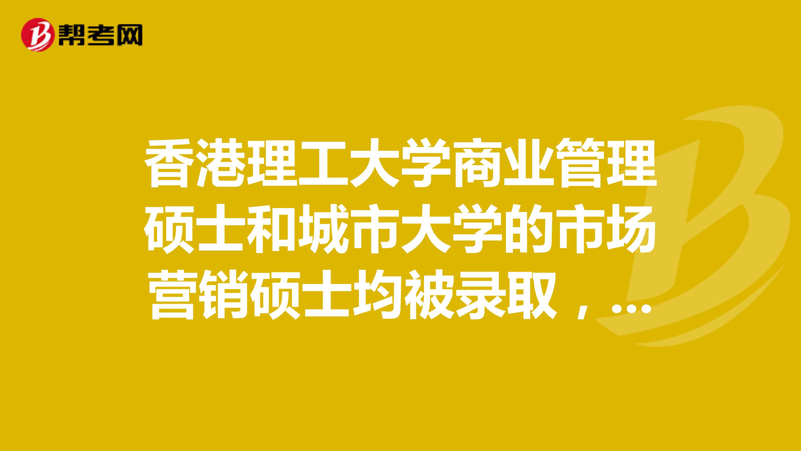 香港理工大学商业管理硕士和城市大学的市场营销硕士均被录取，读哪个？在香港或内地就业发展前景分别如何
