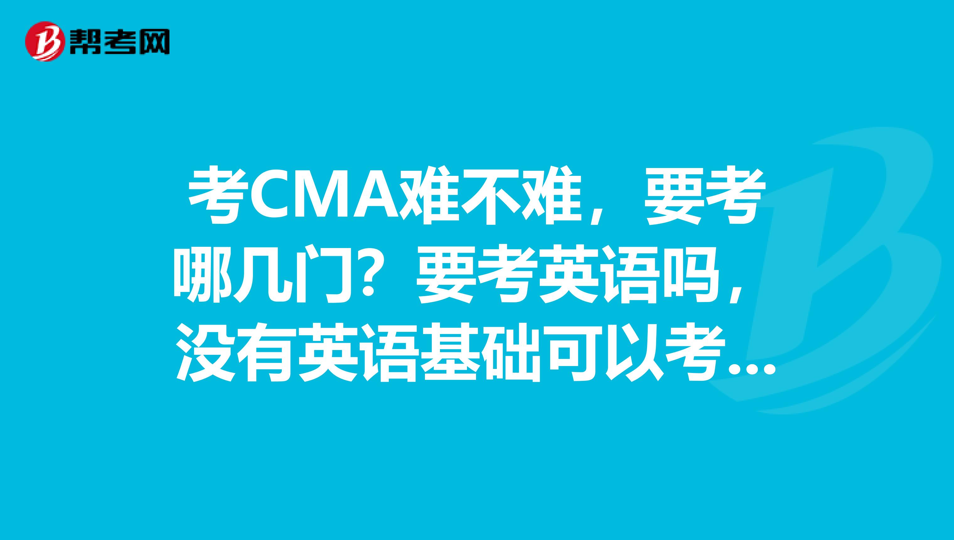 考CMA难不难，要考哪几门？要考英语吗，没有英语基础可以考吗，
