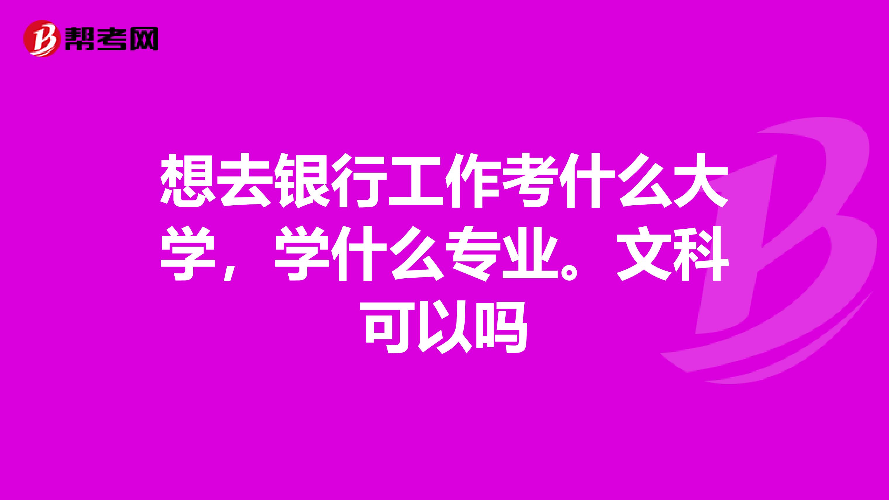 想去银行工作考什么大学,学什么专业。文科可以吗