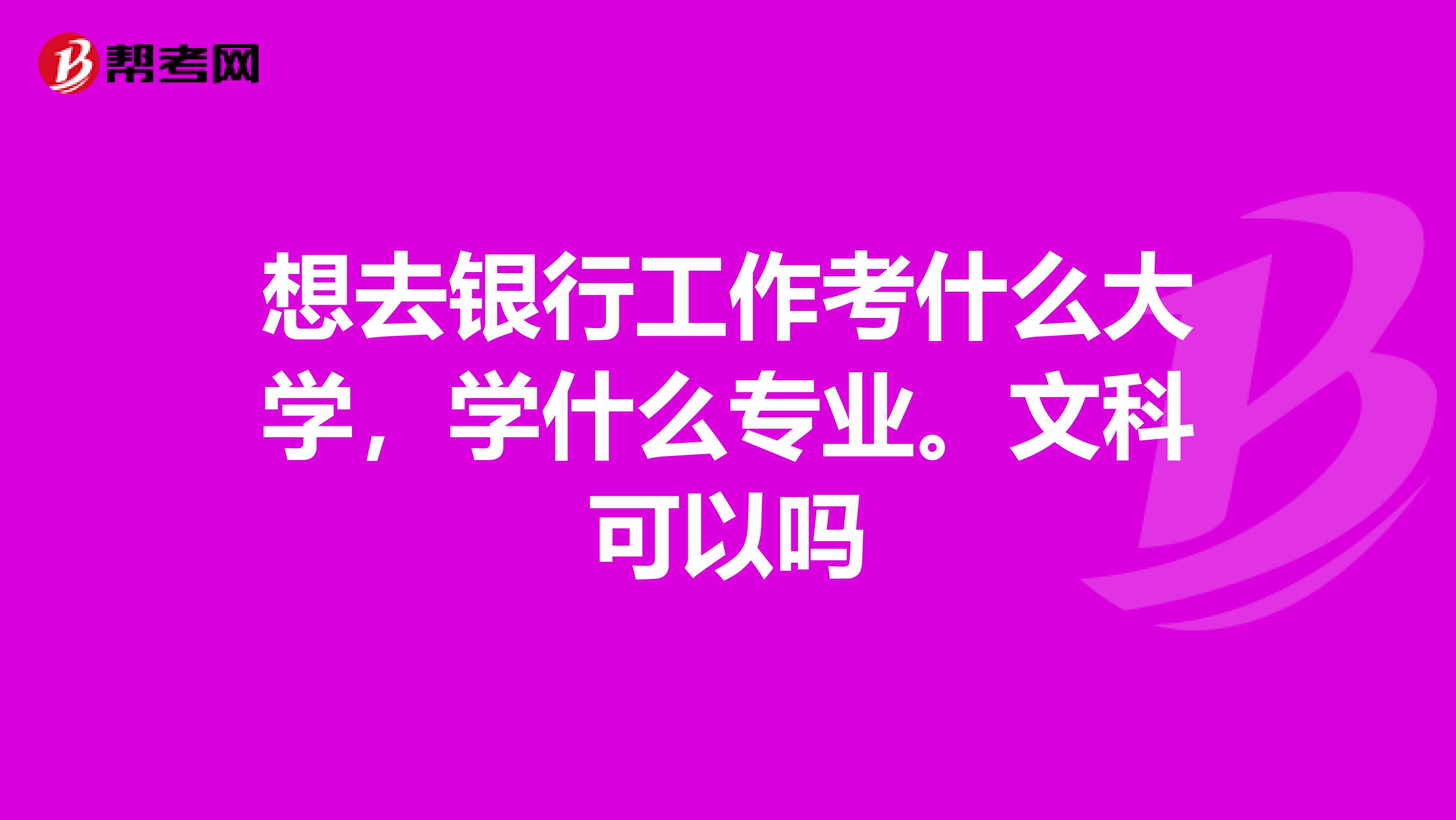 想去银行工作考什么大学，学什么专业。文科可以吗